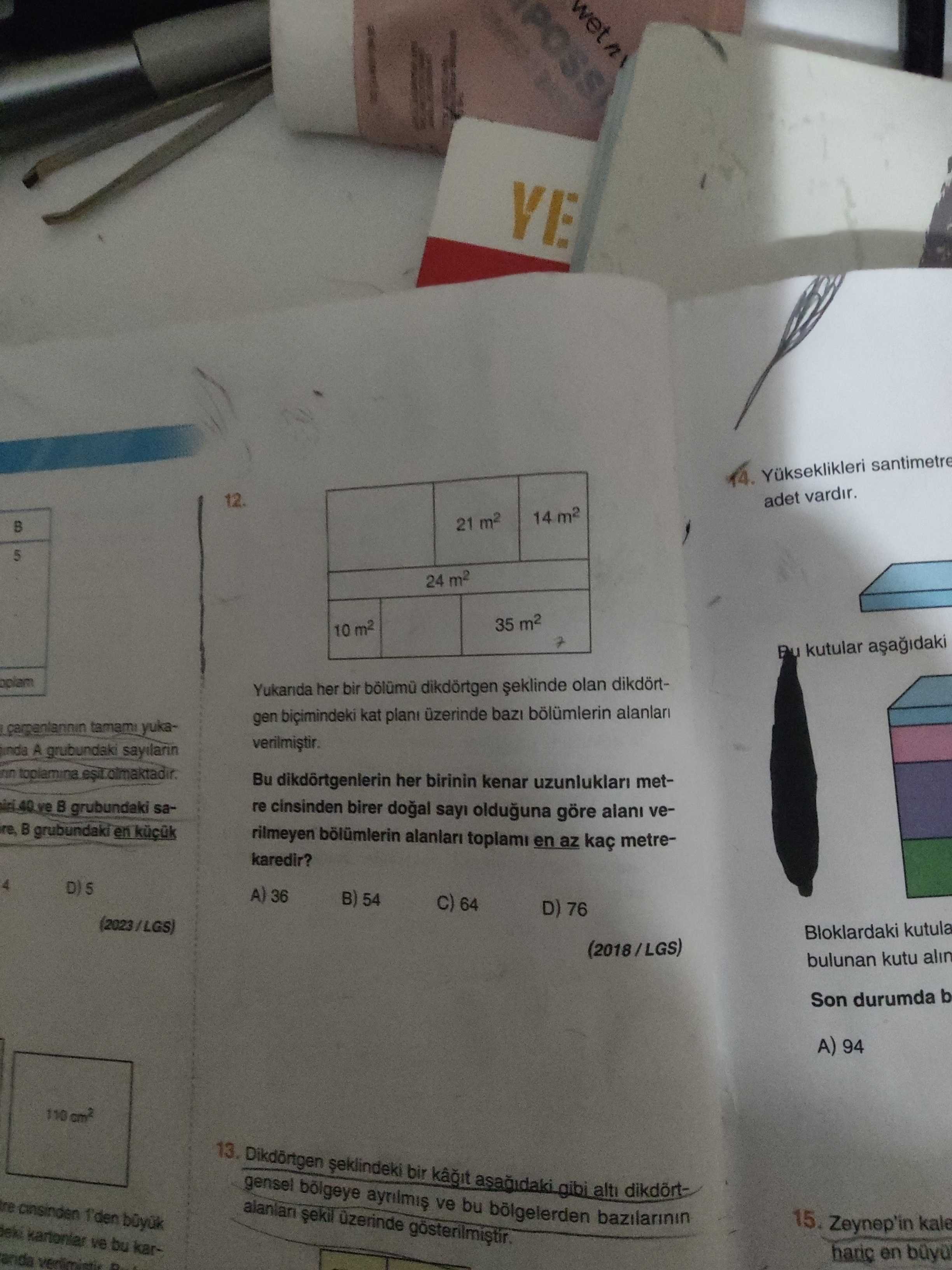 VE Yukseklikleri santimetre 12. adet vardir. 14 m2 21 m2 5 24 m2 35 m2 10 m2 kutular her bir dikdörtgen olan dikdörtgen bicimindeki kat üzerinde baz yukaverilmistir. A grubundaki sayilarin Bu dikdörtgenlerin her birinin kenar uzunluklari metgrubundaki sare cinsinden birer olduguna göre alani vegrubundaki en rilmeyen toplami en az kaç metrekaredir. D) 5 A) 36 B) 54 64 D) 76 (2023/LGS) Bloklardaki kutula (2018/LGS) bulunan kutu alin Son durumda b A) 94 110 13. bir alti gensel ve bu bölgelerden bazilarinin 15. Zeynep'in kale ve bu karharic en anda VE Yukseklikleri santimetre 12. Zeynep'in kale ve bu karharic en anda. ?? Model.Question.title