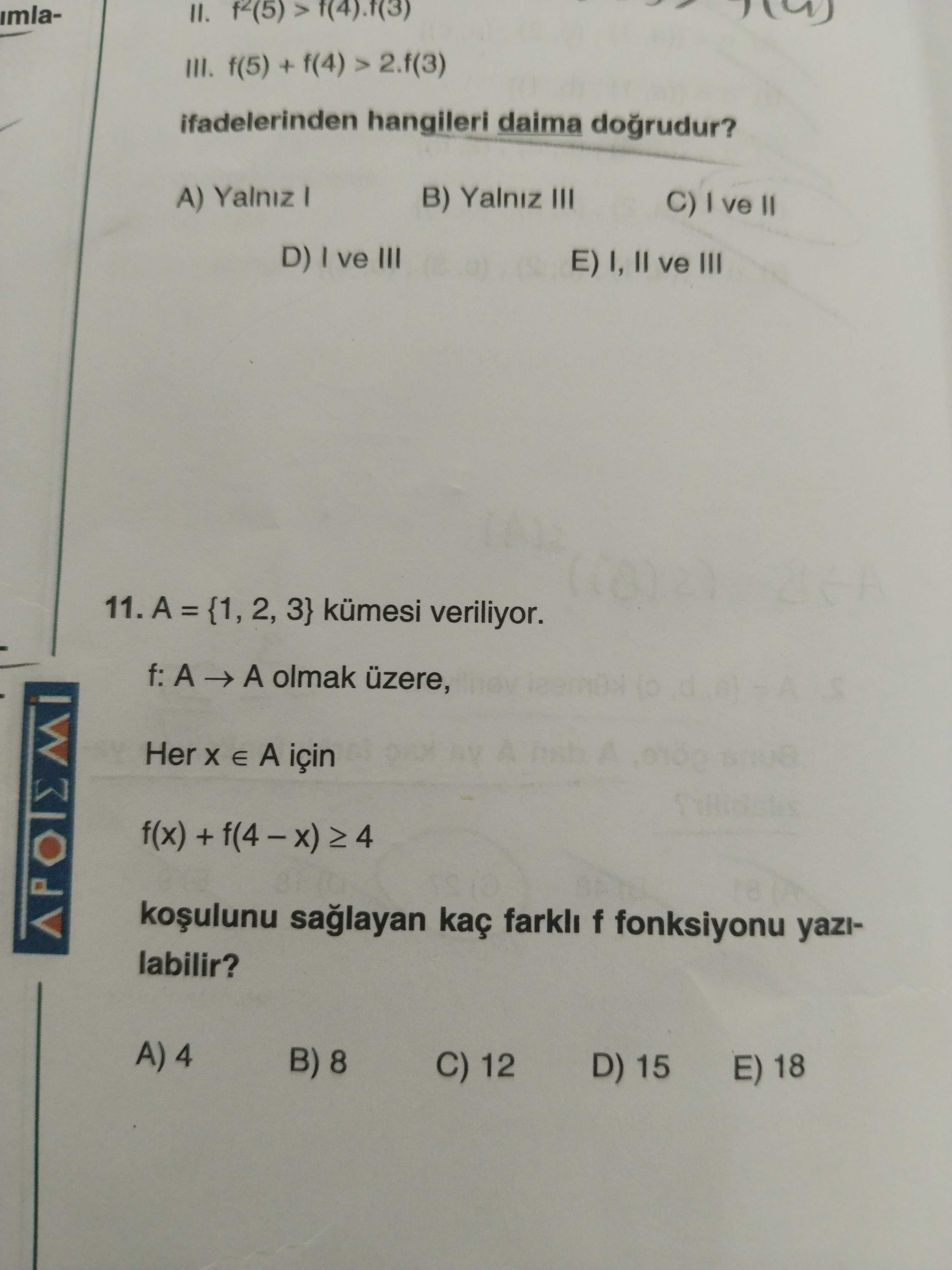 II. imlaIII. f(5) + f(4) 2. f(3) ifadelerinden hangileri daima dogrudur. A) Yalniz B) Yalniz III C) D) ve III E) I, II ve III 2, 3} kümesi veriliyor. f: A olmak üzere, Her E A için f(x) kaç farkli f fonksiyonu yazilabilir. A) 4 B) 8 C) 12 D) 15 E) 18 II. A) 4 B) 8 C) 12 D) 15 E) 18. ?? Model.Question.title