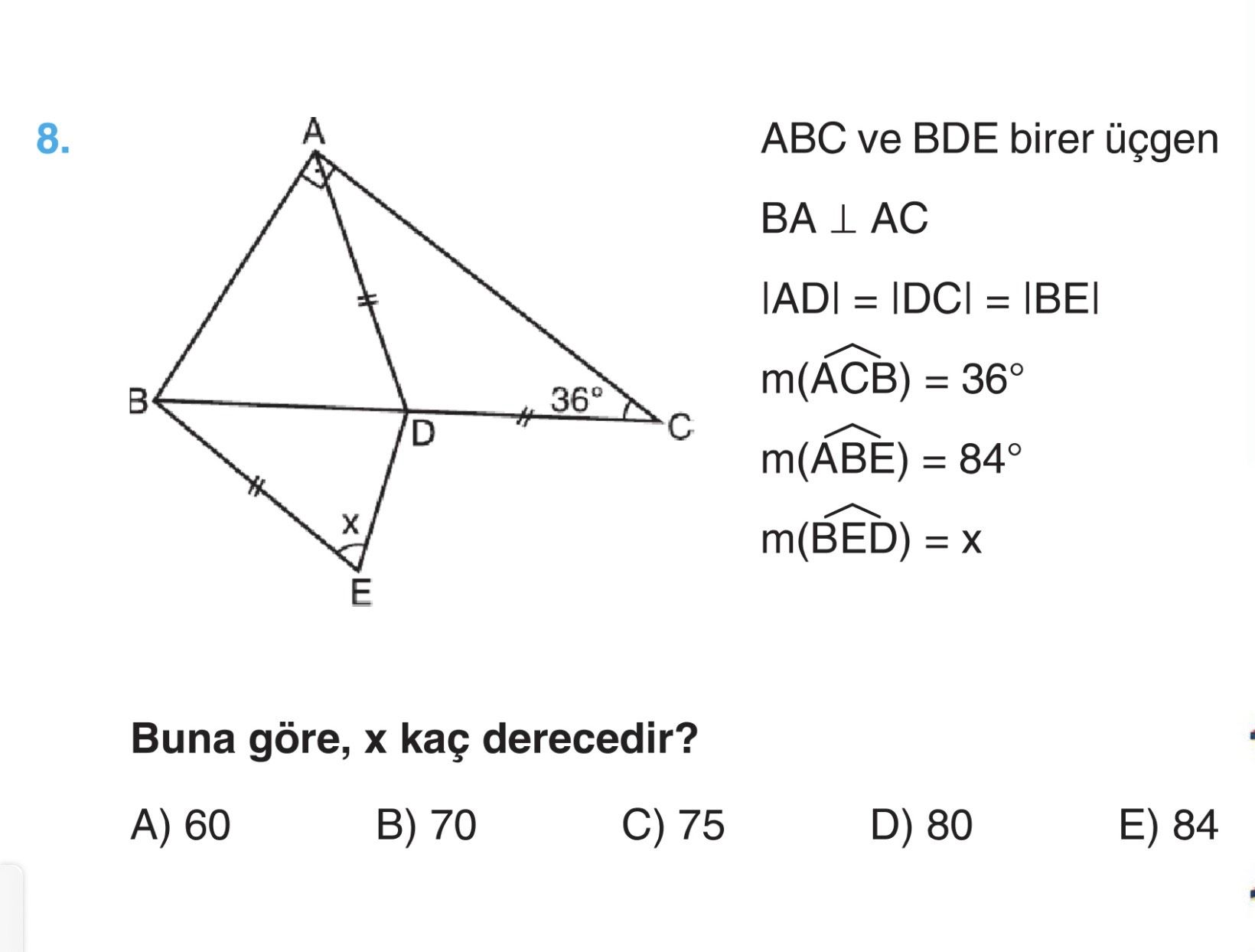 ABC ve BDE birer üçgen BA ⊥ AC |AD| = |DC| = |BE| m(ÂCB) = 36° m(ÂBE) = 84° m(BÊD) = x Buna göre, x