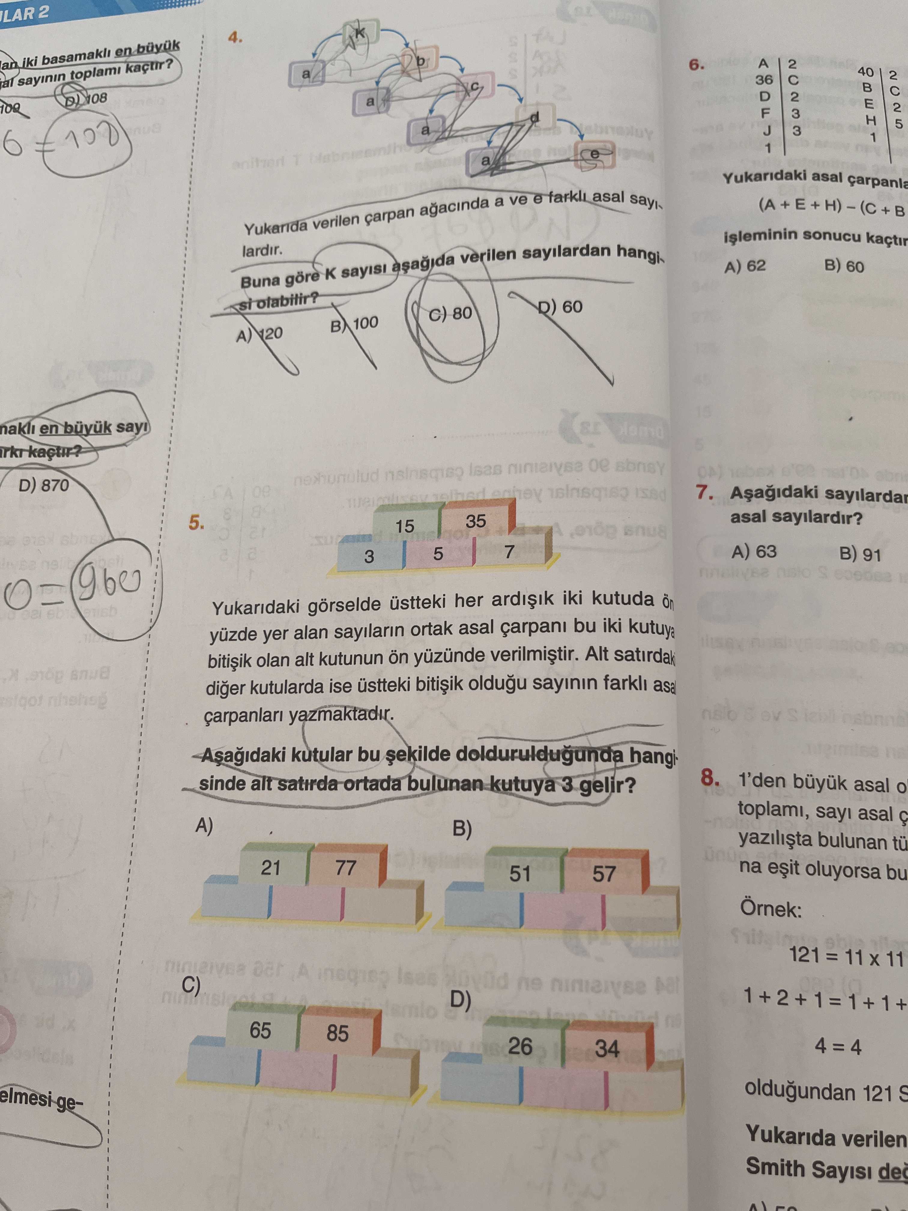 LAR 2 4. b an iki basamakli 6. A 40 a 36 sayinin toplami 108 a BEH1 DE 100 6 a Yukaridaki asal e ve a carpan verilen Yukarida hangilardir. sayilardan verilen B) 60 A) 62 K göre Buna D) 60 80 100 120 A) nakli en D) 870 7. asal sayilardir. 35 5. 15 7 A) 63 5 91 3 Yukaridaki görselde her iki kutuda ön yer alan sayilarin ortak asal carpani bu iki kutuya olan alt kutunun ön yüzünde Alt diger kutularda ise üstteki oldugu sayinin farkli asal yazmaktadir. kutular bu dolduruldugunda 8. 1'den büyuk LAR 2 4. 1'den büyuk. ?? Model.Question.title