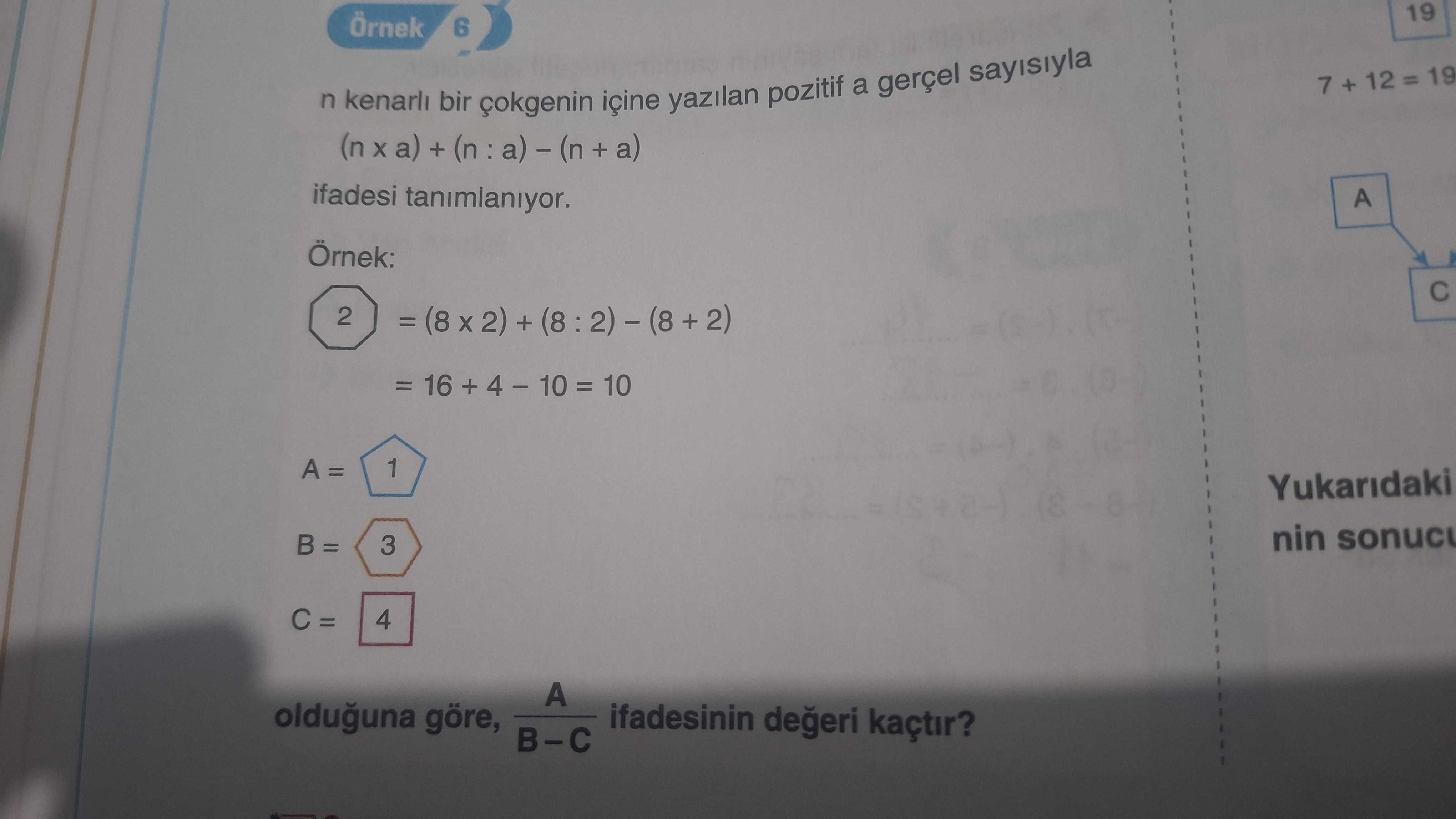 19 Örnek 6 7 + 12 = 19 n kenarli bir içine yazilan pozitif a gerçel sayisiyla + a) ifadesi tanimlaniyor. A Örnek: 2 = + = 16 + 10 1 Yukaridaki nin sonuc B = 3 4 A olduguna göre, ifadesinin kaçtir. B-C 19 Örnek 6 7 + 12 = 19 n kenarli bir içine yazilan pozitif a gerçel sayisiyla + a) ifadesi tanimlaniyor. B-C. ?? Model.Question.title