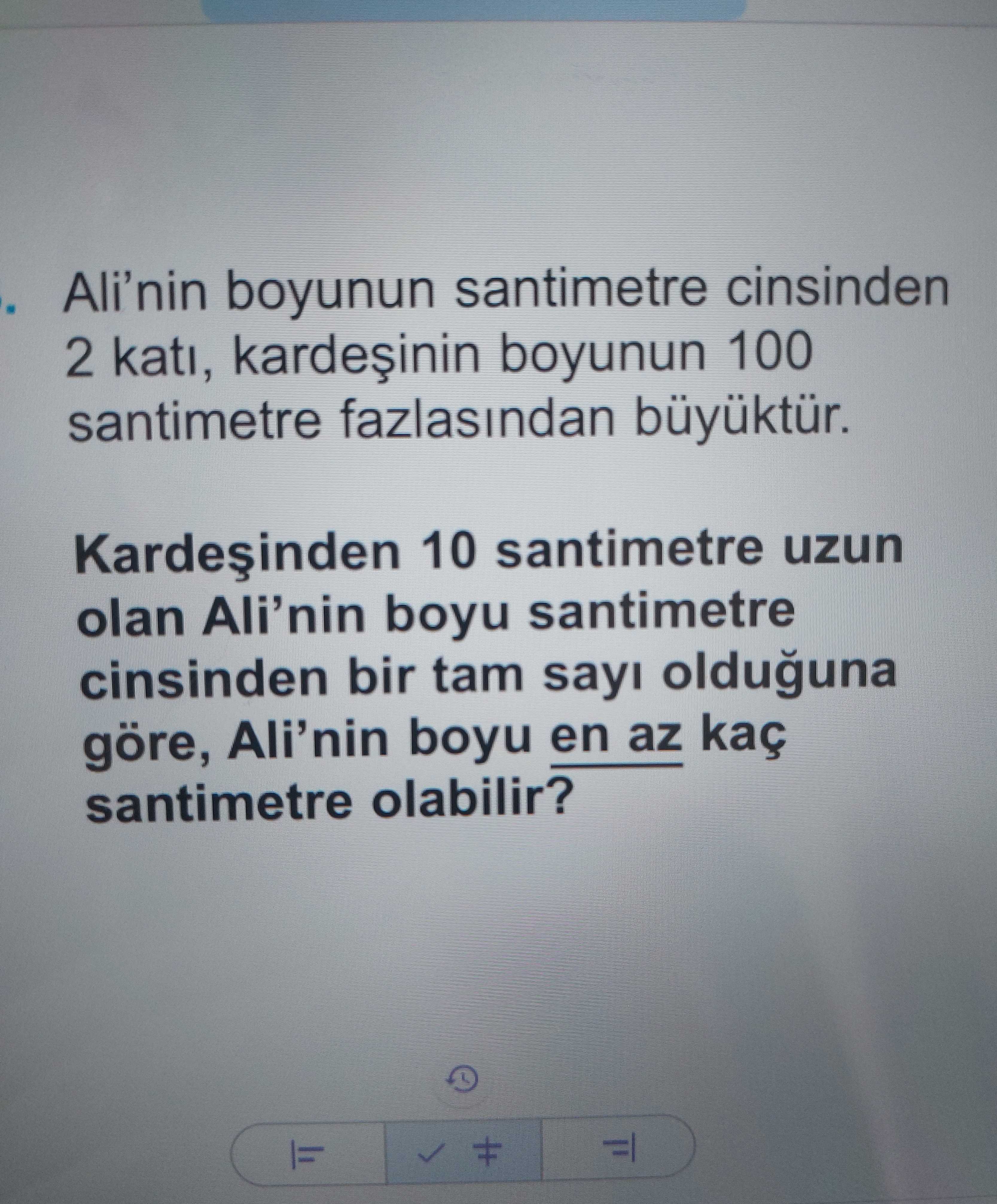 Ali'nin boyunun santimetre cinsinden 2 katı, kardeşinin boyunun 100 santimetre fazlasından büyüktür