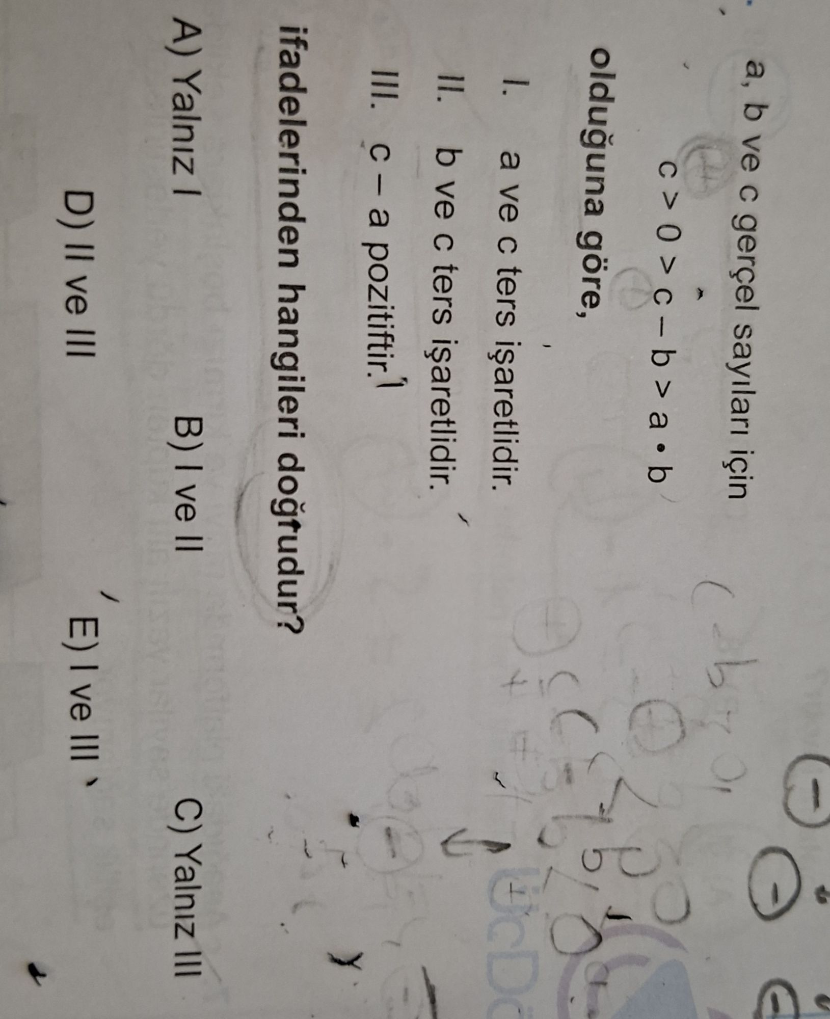 a, b ve c gerçel sayıları için c > 0 > c - b > a · b olduğuna göre, I. a ve c ters işaretlidir. II