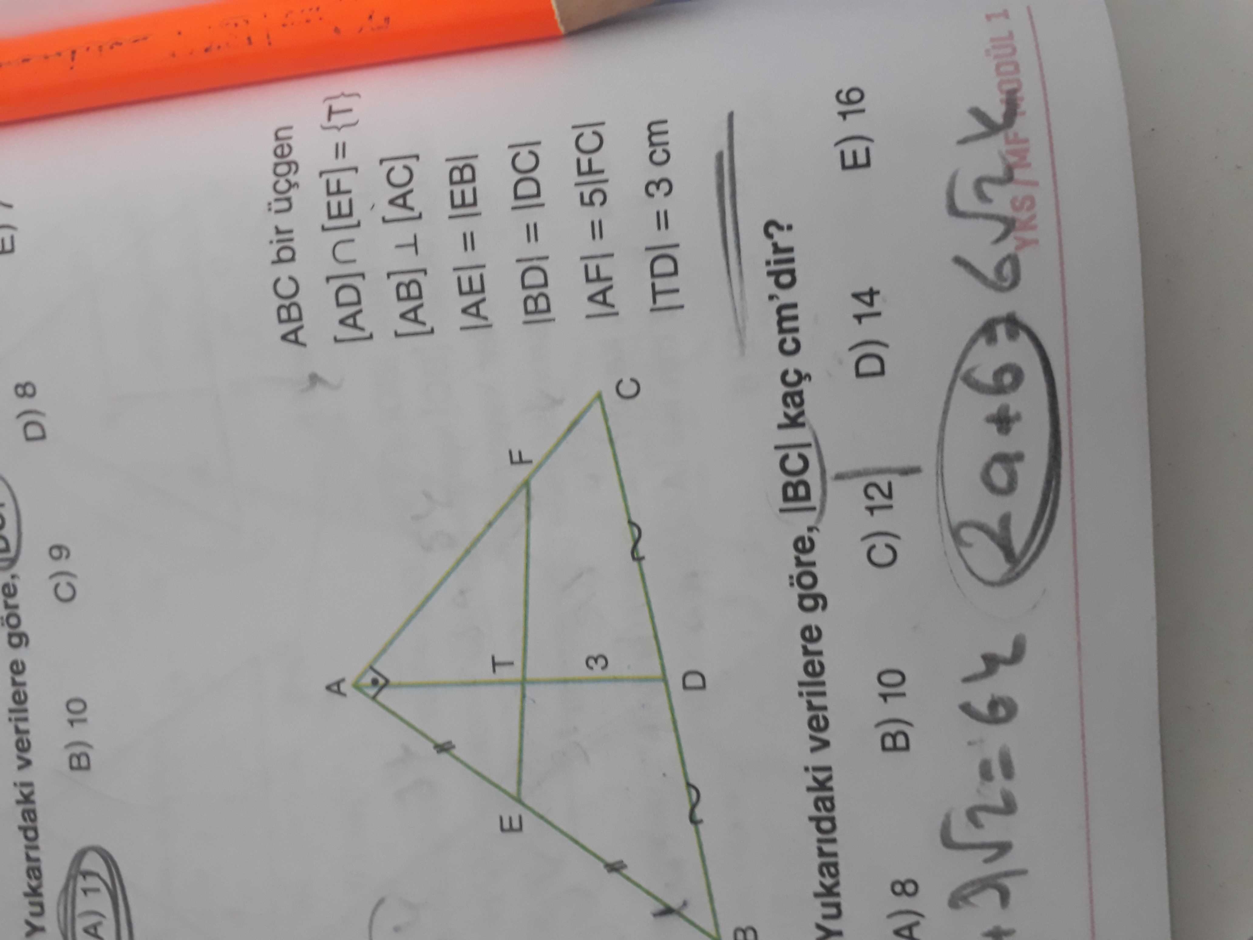 Yukaridaki verilere göre, D) 8 A) B) 10 9 ABC bir üçgen A [AB] [AC] E T |AE| = F = 3 = D = 3 cm Yukaridaki verilere göre, kaç cm'dir. B) 10 12 D) 14 E) 16 MODUL 1 Yukaridaki verilere göre, D) 8 A) B) 10 9 ABC bir üçgen A [AB] [AC] E T |AE| = F = 3 = D = 3 cm Yukaridaki verilere göre, kaç cm'dir. B) 10 12 D) 14 E) 16 MODUL 1. ?? Model.Question.title