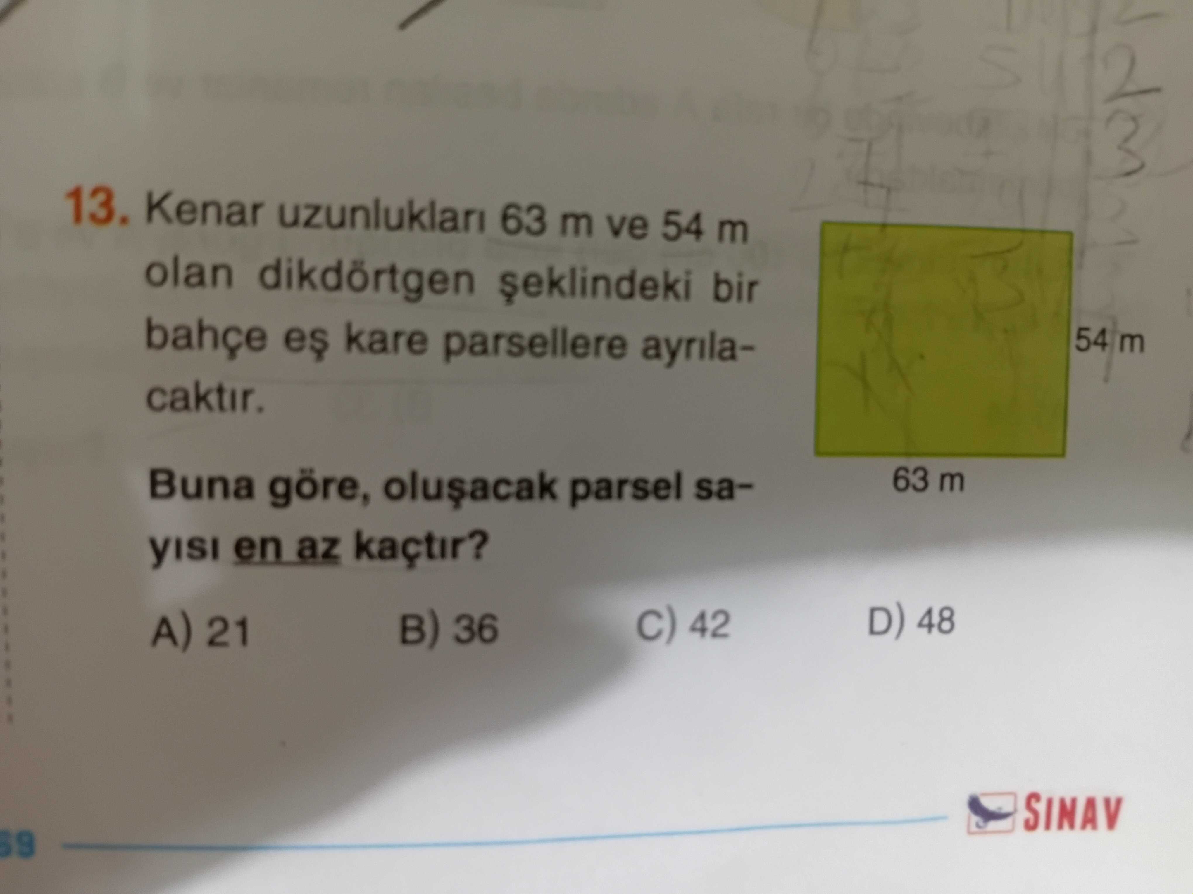 13. Kenar uzunluklari 63 m ve 54 m olan dikdörtgen bir bahçe kare parsellere 54 m caktir. 63 m Buna göre, parsel saen az kaçtir. D) 48 42 36 A) 21 SINAV 13. D) 48 42 36 A) 21 SINAV. ?? Model.Question.title