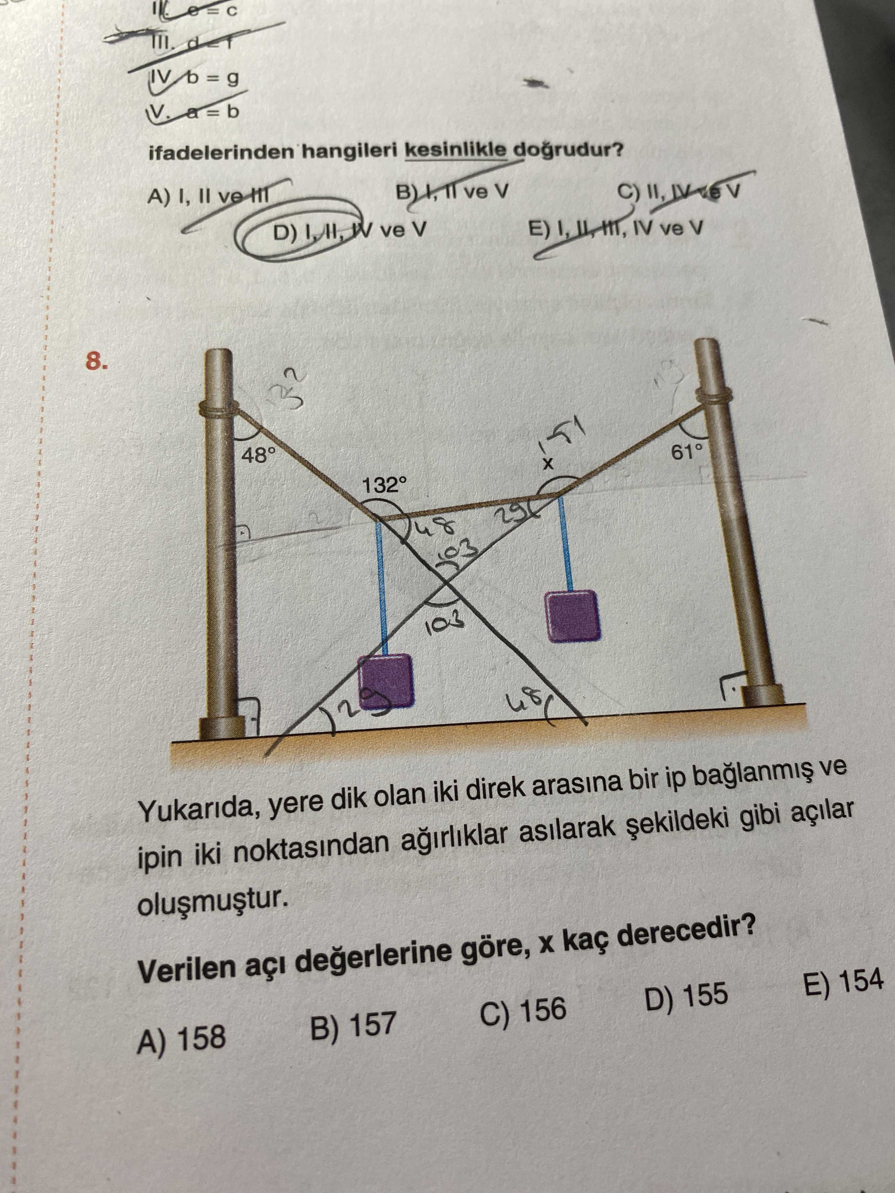 Ifadelerinden hangileri kesinlikle dogrudur. A) ve 8. 48° 61 132° 103 Yukarida, yere dik olan iki direk arasina bir ip ve ipin iki noktasindan asilarak gibi açilar Verilen açi göre, kaç derecedir. 158 B) 157 C) 156 D) 155 E) 154 ifadelerinden hangileri kesinlikle dogrudur. 158 B) 157 C) 156 D) 155 E) 154. ?? Model.Question.title
