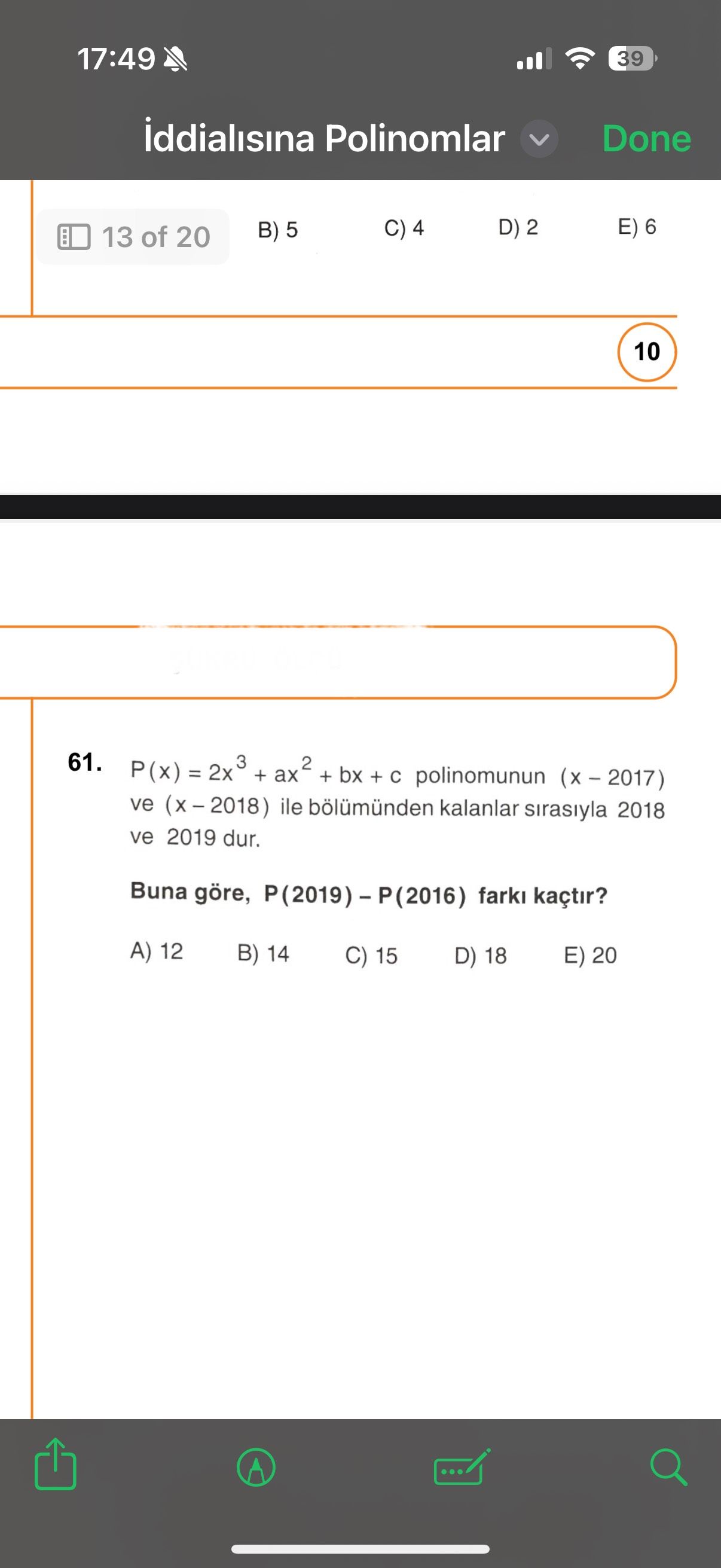 17:49 39 iddialisina Polinomlar Done E) 6 D) 2 C) 4 B) 5 13 of 20 10 61. + + bx + с polinomunun ve ile bölümünden kalanlar sirasiyla 2018 ve 2019 dur. Buna göre, kaçtir. A) 12 B) 14 C) 15 E) 20 D) 18 17:49 39 iddialisina Polinomlar Done E) 6 D) 2 C) 4 B) 5 13 of 20 10 61. A) 12 B) 14 C) 15 E) 20 D) 18. ?? Model.Question.title