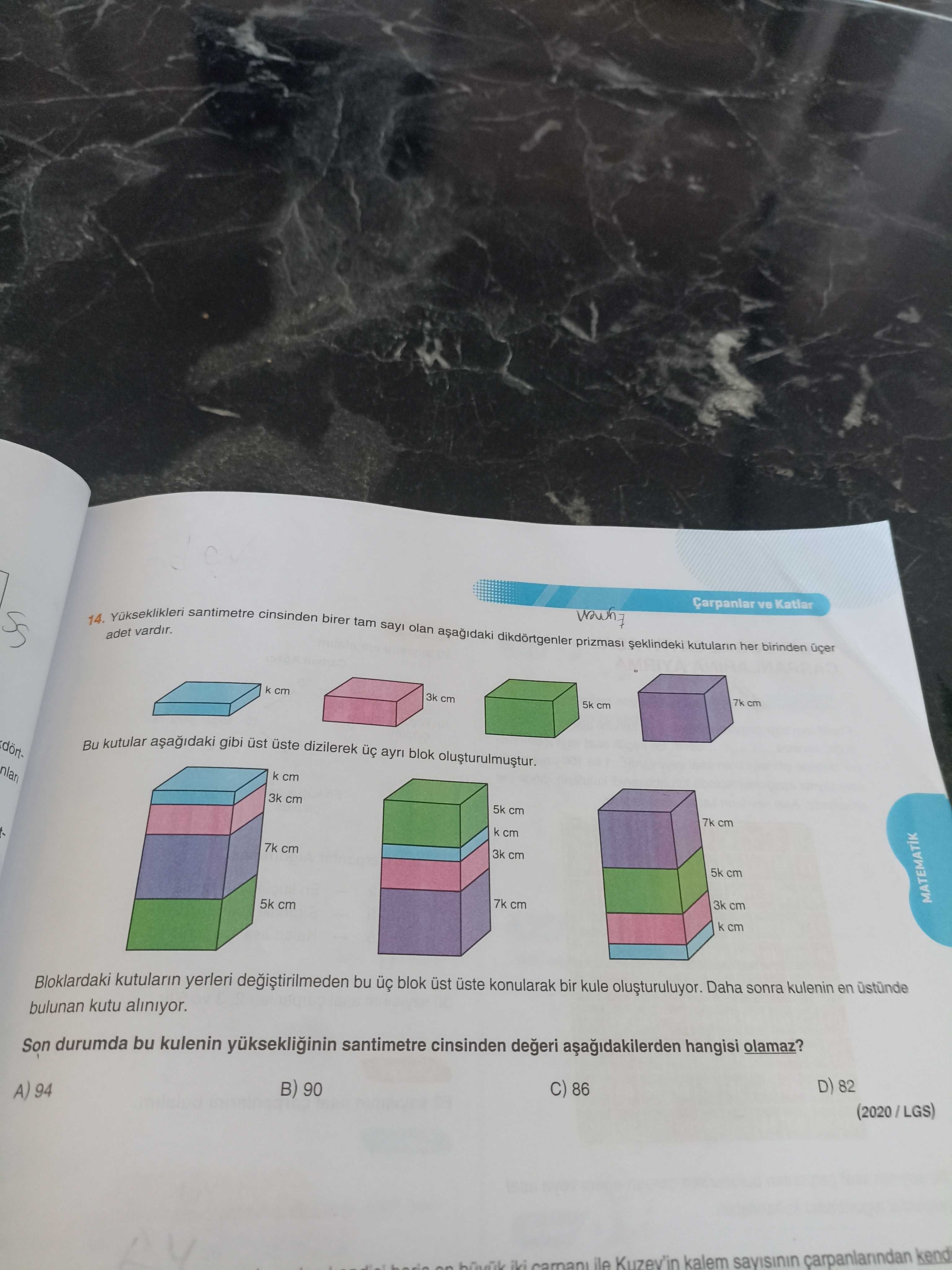 Ve Katlar santimetre cinsinden Yukseklikleri 14. adet vardir. birer tam say olan dikdortgenler prizmasi kutularin her birinden k cm 3k cm 7k cm 5k cm Bu kutular gibi dizilerek ayri blok k cm 3k cm 5k cm 7k cm k cm 7k cm 3k cm 5k cm 5k cm 7k cm 3k cm MATEMATIK k cm Bloklardaki kutularin yerleri degistirilmeden bu blok uste konularak bir kule Daha sonra kulenin en bulunan kutu aliniyor. Son durumda bu kulenin santimetre cinsinden degeri hangisi olamaz. D) 82 B) 90 C) 86 A) 94 (2020/LGS) iki ile Kuzev'in kalem carpanlarindan kend ve Katlar santimetre cinsinden Yukseklikleri 14. D) 82 B) 90 C) 86 A) 94 (2020/LGS) iki ile Kuzev'in kalem carpanlarindan kend. ?? Model.Question.title