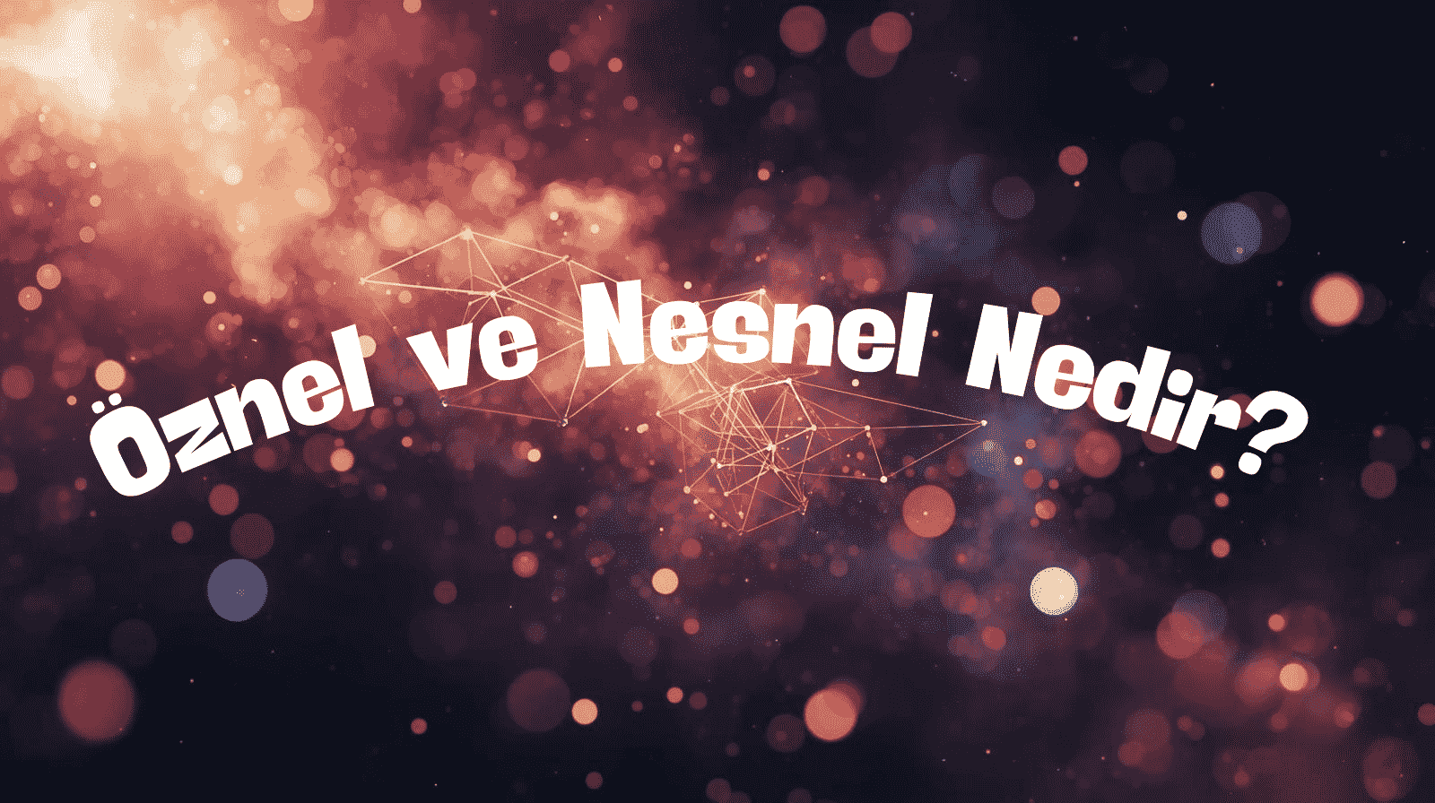 Öznel ve Nesnel Nedir? Farkı, Ayırt Etme Yolu ve 10 Cümle Örneği