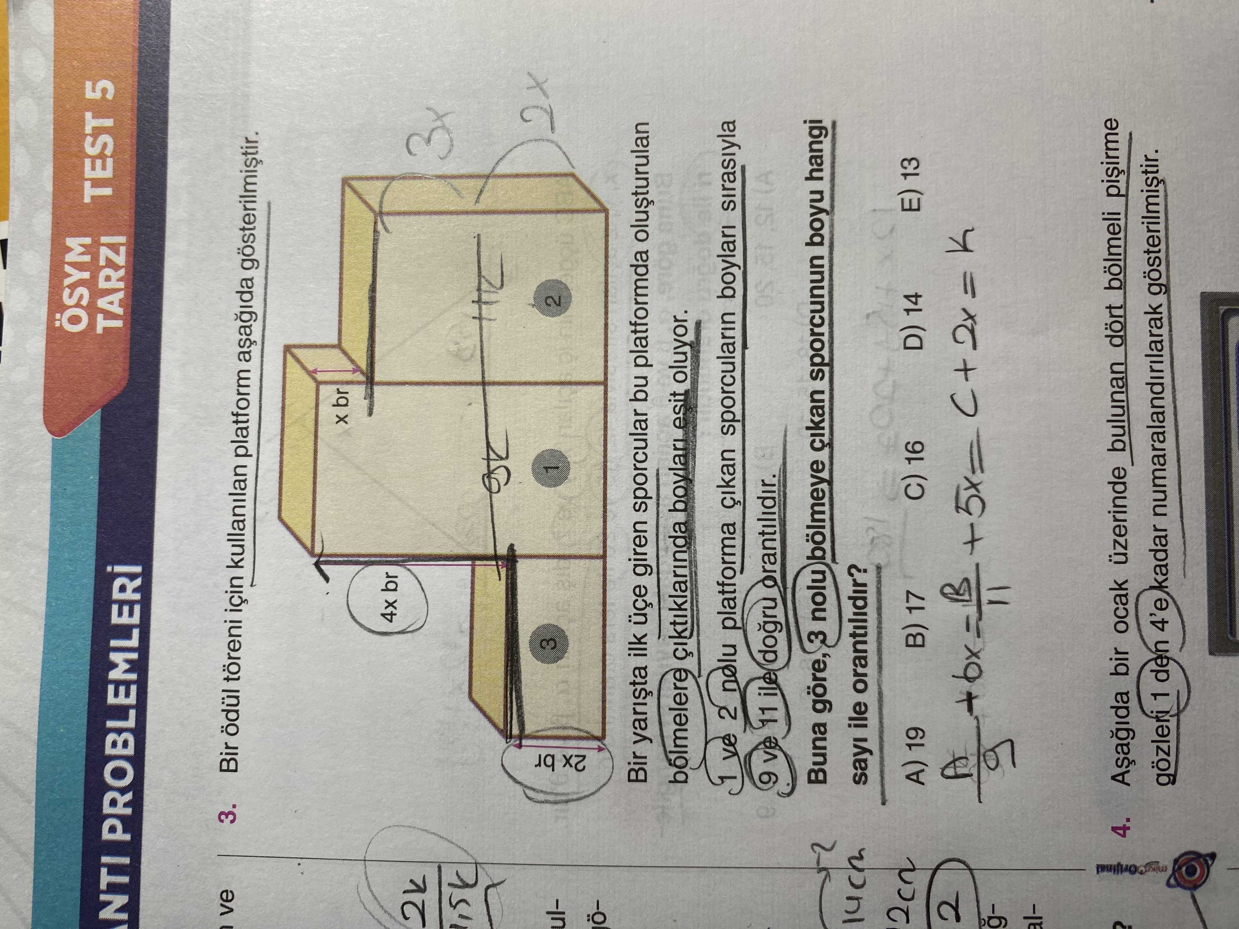 ÖSYM TEST 5 NTI TARZI ve 3. Bir töreni için kullanilan platform gösterilmistir. br 4x br 3x 3 2x 2 ul2x br Bir ilk giren sporcular bu platformda bolmelere ciktiklarinda esit oluyor. 1 ve 2 nolu platforma sporcularin boylari sirasiyla (A 9 ve 11 ile Buna göre, 3 nolu bölmeye sporcunun boyu hangi sayi ile orantilidir. E) 13 D) 14 16 A) 19 17 2 bx +5x= 4. bir ocak üzerinde bulunan dört bölmeli gözleri 1 den 4'e kadar numaralandirilarak gösterilmistir. ?? Model.Question.title