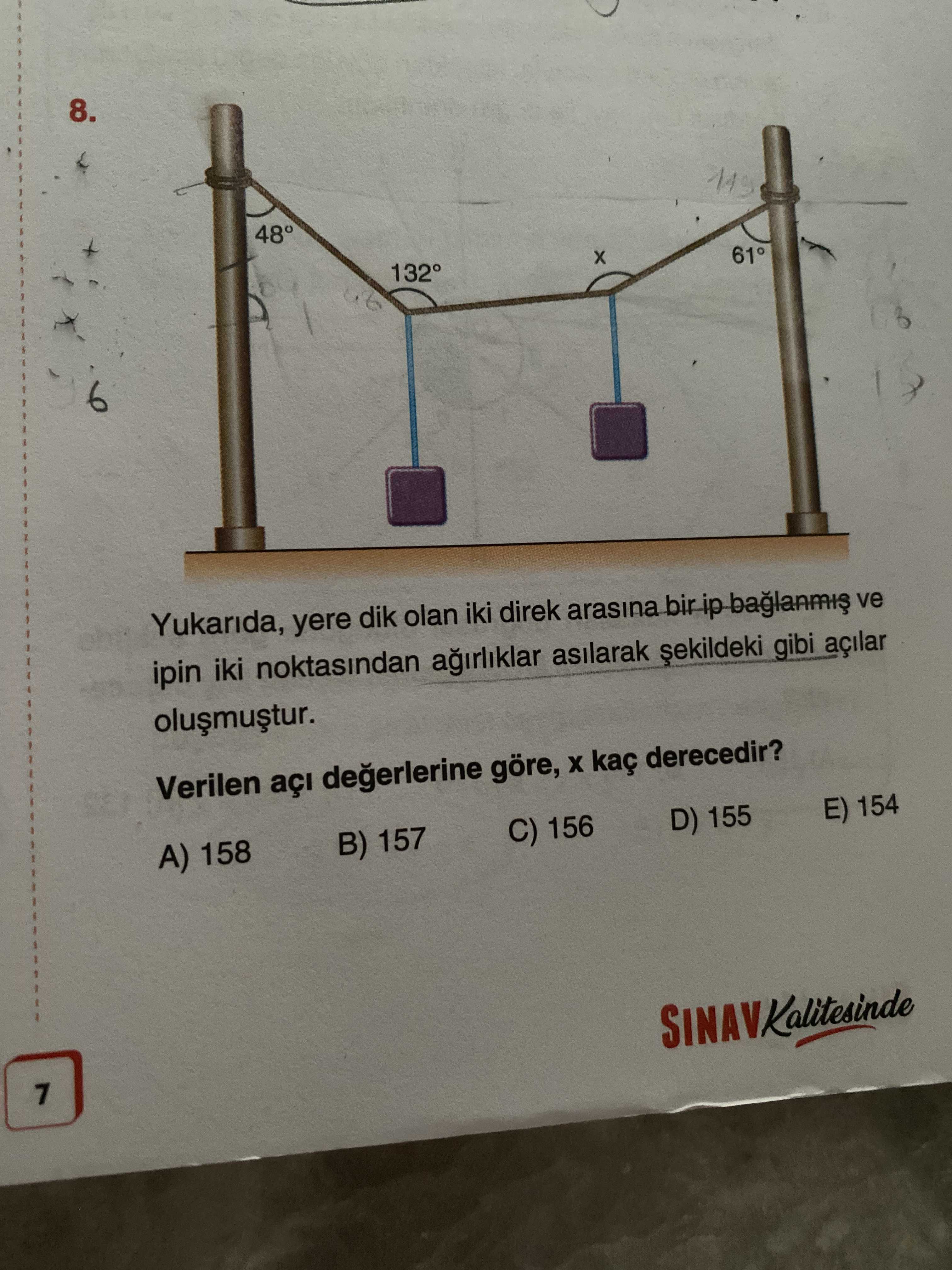 8. 48° 132° 61° 6 Yukarida, yere dik olan iki direk arasina bir ve ipin iki noktasindan asilarak gibi açilar Verilen açi göre, kaç derecedir. E) 154 D) 155 C) 156 B) 157 A) 158 7 8. E) 154 D) 155 C) 156 B) 157 A) 158 7. ?? Model.Question.title