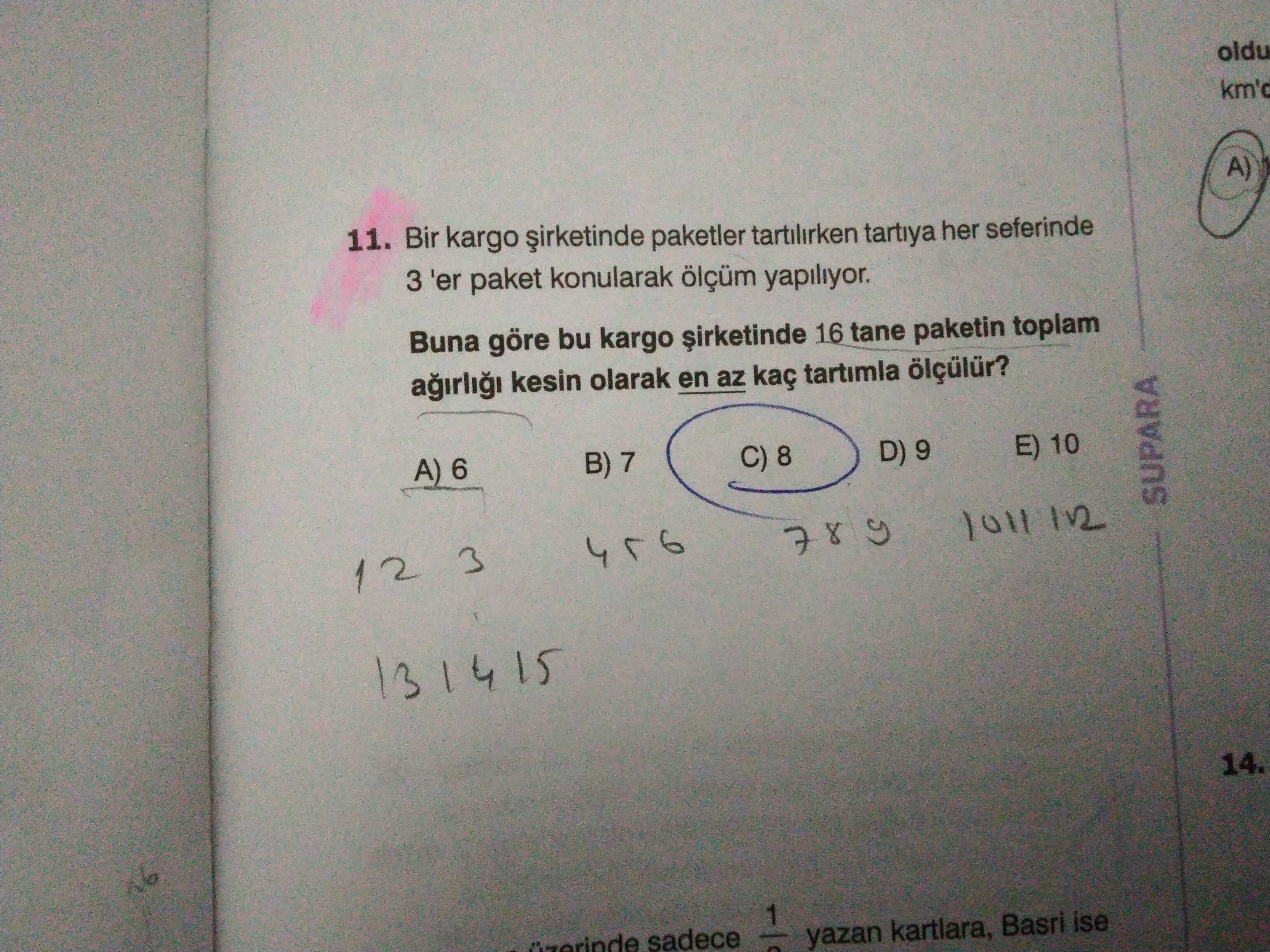 Oldu A) 11. Bir kargo paketler tartilirken tartiya her seferinde 3 'er paket konularak ölçüm yapiliyor. Buna göre bu kargo 16 tane paketin toplam kesin olarak en az kaç tartimla ölçülür. E) 10 D) 9 B) 7 C) 8 A) 6 SUPARA 456 3 12 131415 14. 1 sadece yazan kartlara, Basri ise oldu A) 11. 1 sadece yazan kartlara, Basri ise. ?? Model.Question.title
