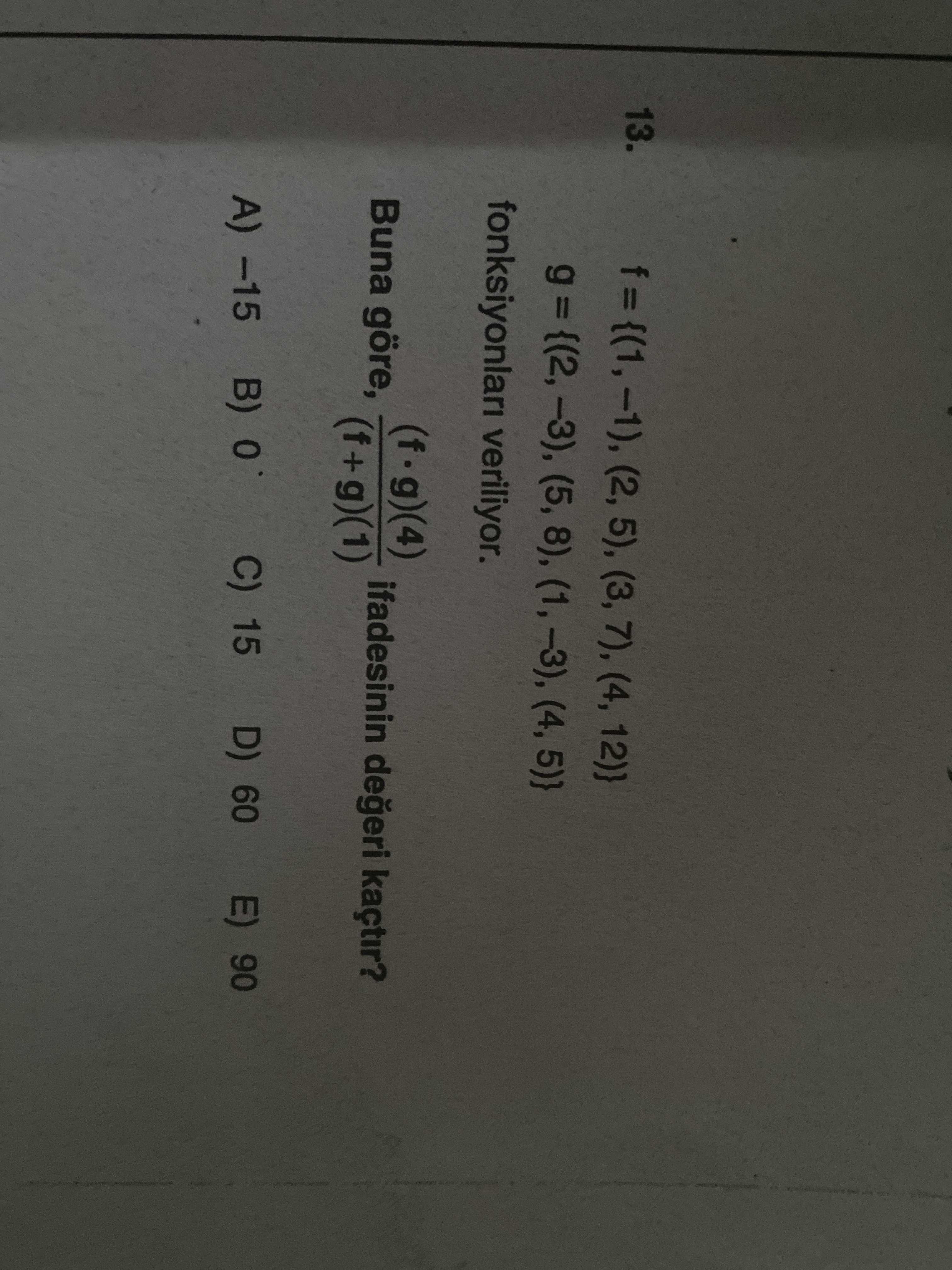 13. (3, 7), (4, 12)} -3), (5, 8), (1, -3), (4, 5)} fonksiyonlari veriliyor. (f. g)(4) Buna göre, ifadesinin kaçtir. C) 15 D) 60 E) 90 A) -15 B) 13. C) 15 D) 60 E) 90 A) -15 B). ?? Model.Question.title