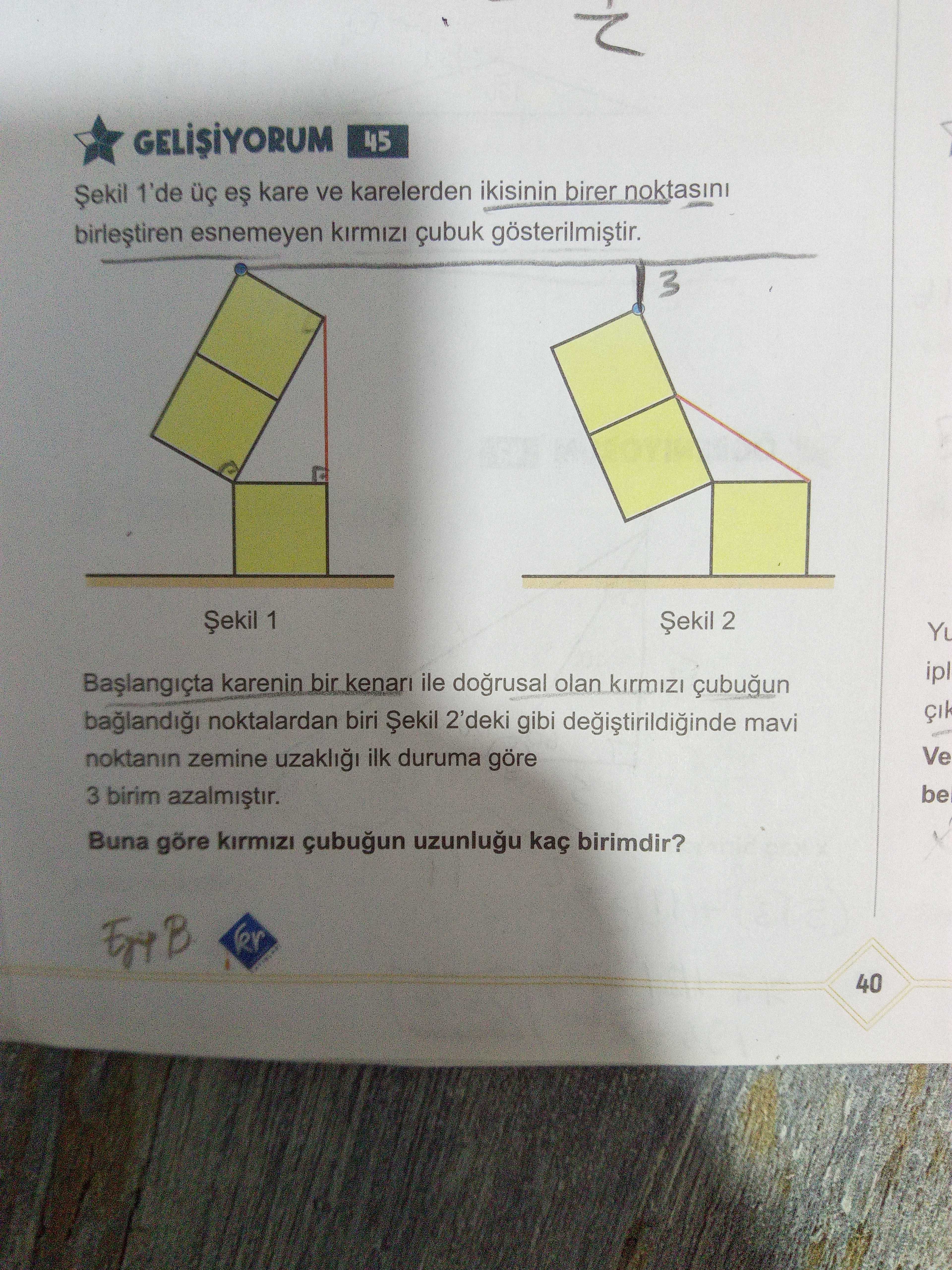 45 1'de kare ve karelerden ikisinin birer noktasini esnemeyen çubuk 3 Șekil 1 Șekil 2 ipl karenin bir kenari ile dogrusal olan noktalardan biri Șekil 2'deki gibi degistirildiginde mavi Ve noktanin zemine uzakli ilk duruma göre be 3 birim Buna göre kirmizi kaç birimdir. B 40 45 1'de kare ve karelerden ikisinin birer noktasini esnemeyen çubuk 3 Șekil 1 Șekil 2 ipl karenin bir kenari ile dogrusal olan noktalardan biri Șekil 2'deki gibi degistirildiginde mavi Ve noktanin zemine uzakli ilk duruma göre be 3 birim Buna göre kirmizi kaç birimdir. B 40. ?? Model.Question.title