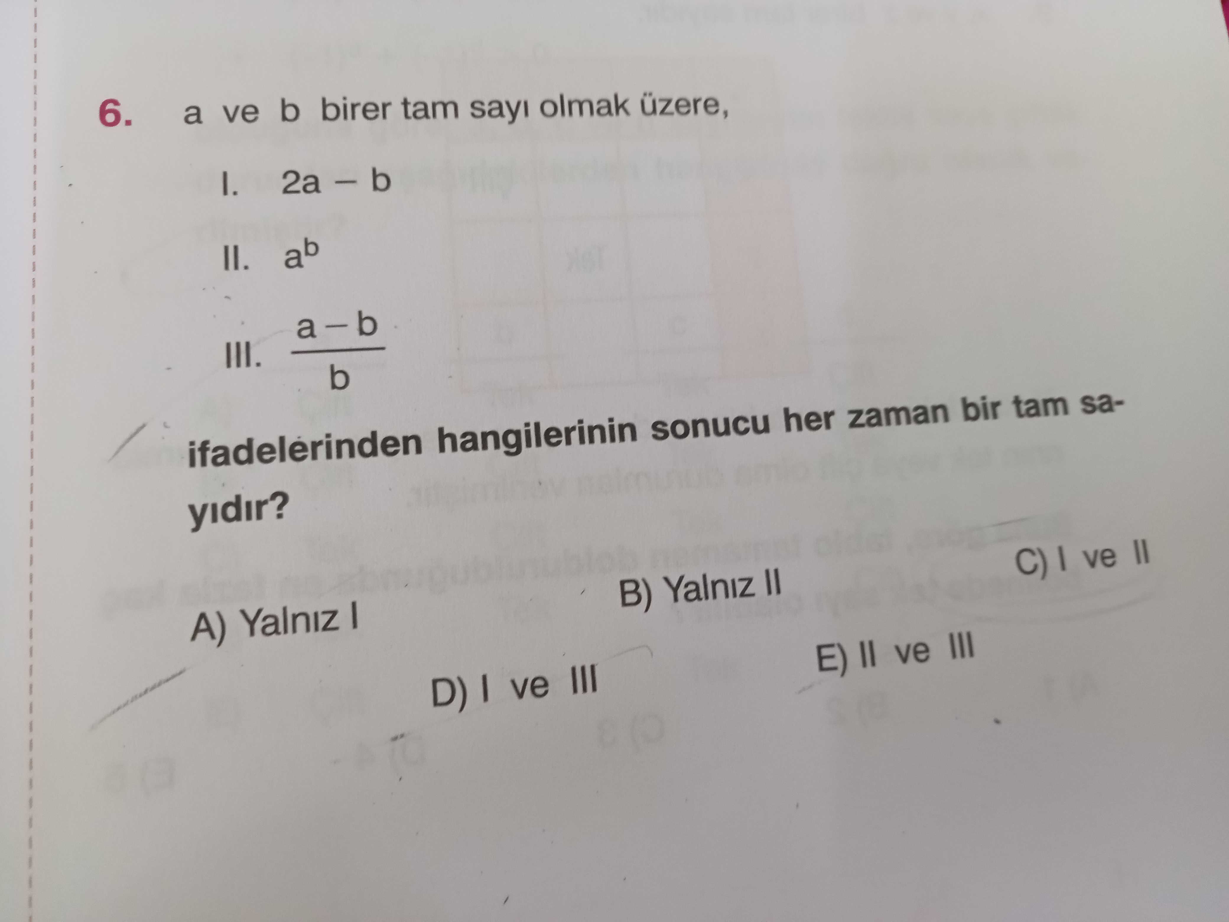 6. a ve b birer tam sayi olmak üzere, I. 2a II. ab III. b ifadelerinden hangilerinin sonucu her zaman bir tam sayidir. C) ve II B) Yalniz A) Yalniz E) II ve III D) ve III 6. C) ve II B) Yalniz A) Yalniz E) II ve III D) ve III. ?? Model.Question.title