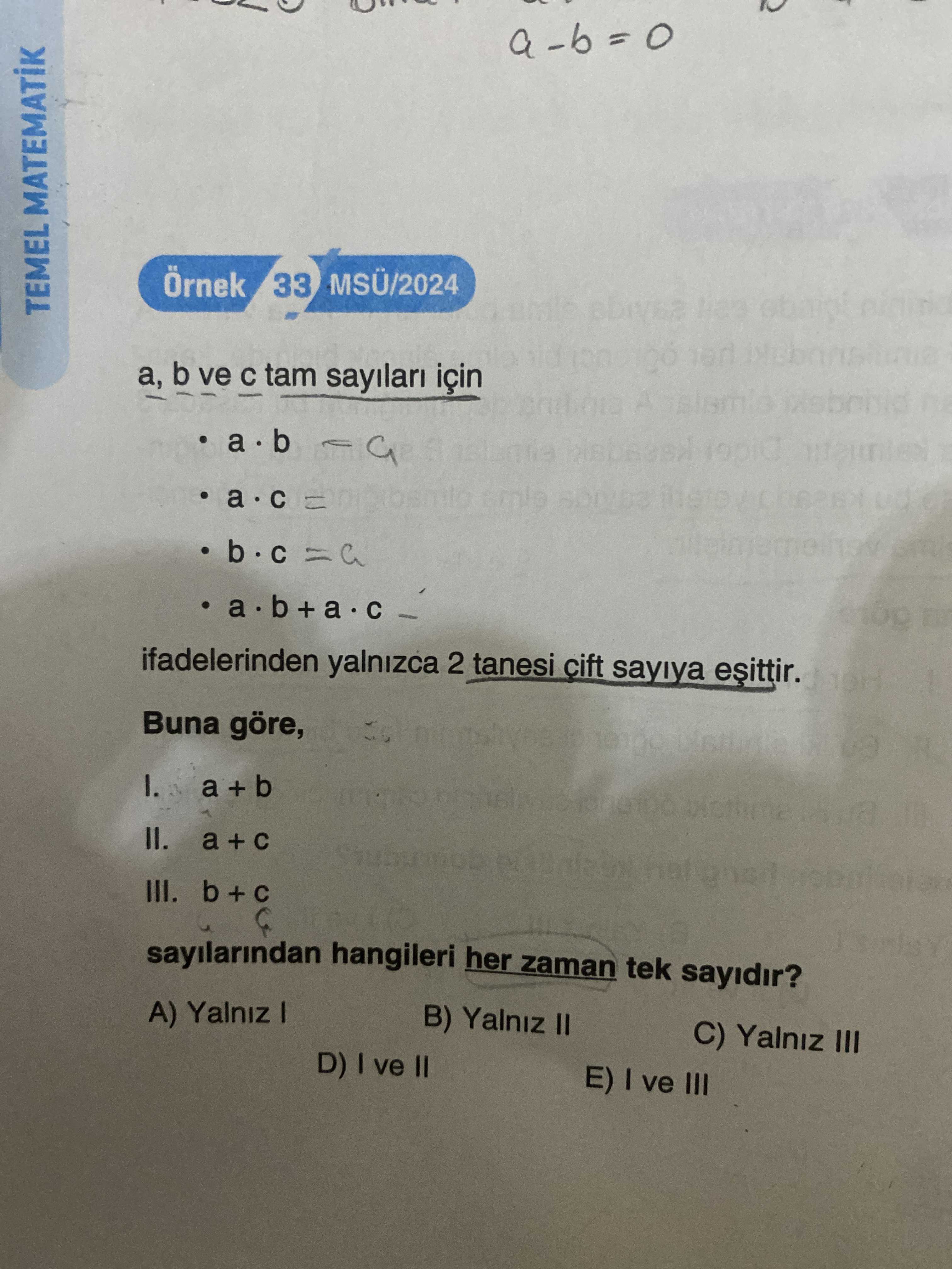 33 Örnek TEMEL MATEMATIK b ve tam için ifadelerinden yalnizca 2 tanesi cift sayiya Buna göre, a II. a III. b sayilarindan hangileri her zaman tek sayidir. A) Yalniz B) Yalniz II C) Yalniz III D) ve II E) I ve III 33 Örnek TEMEL MATEMATIK b ve tam için ifadelerinden yalnizca 2 tanesi cift sayiya Buna göre, a II. A) Yalniz B) Yalniz II C) Yalniz III D) ve II E) I ve III. ?? Model.Question.title
