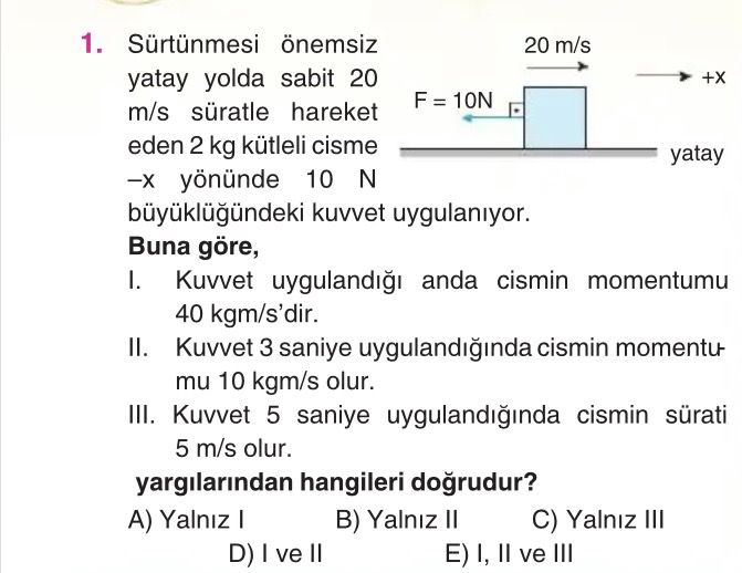 Sürtünmesi önemsiz yatay yolda sabit 20 m/s süratle hareket eden 2 kg kütleli cisme –x yönünde 10 N