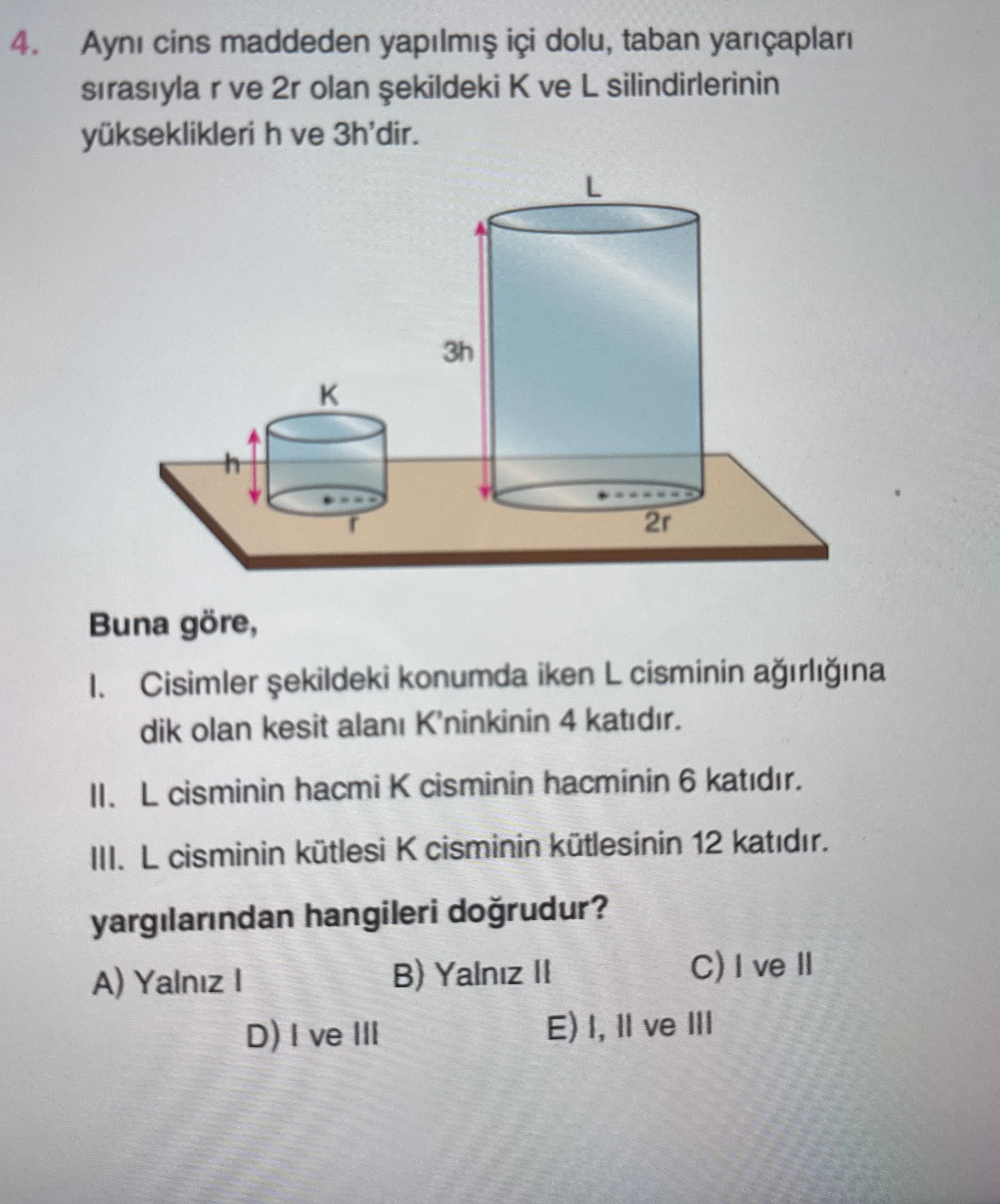 Aynı cins maddeden yapılmış içi dolu, taban yarıçapları sırasıyla r ve 2r olan şekildeki K ve L