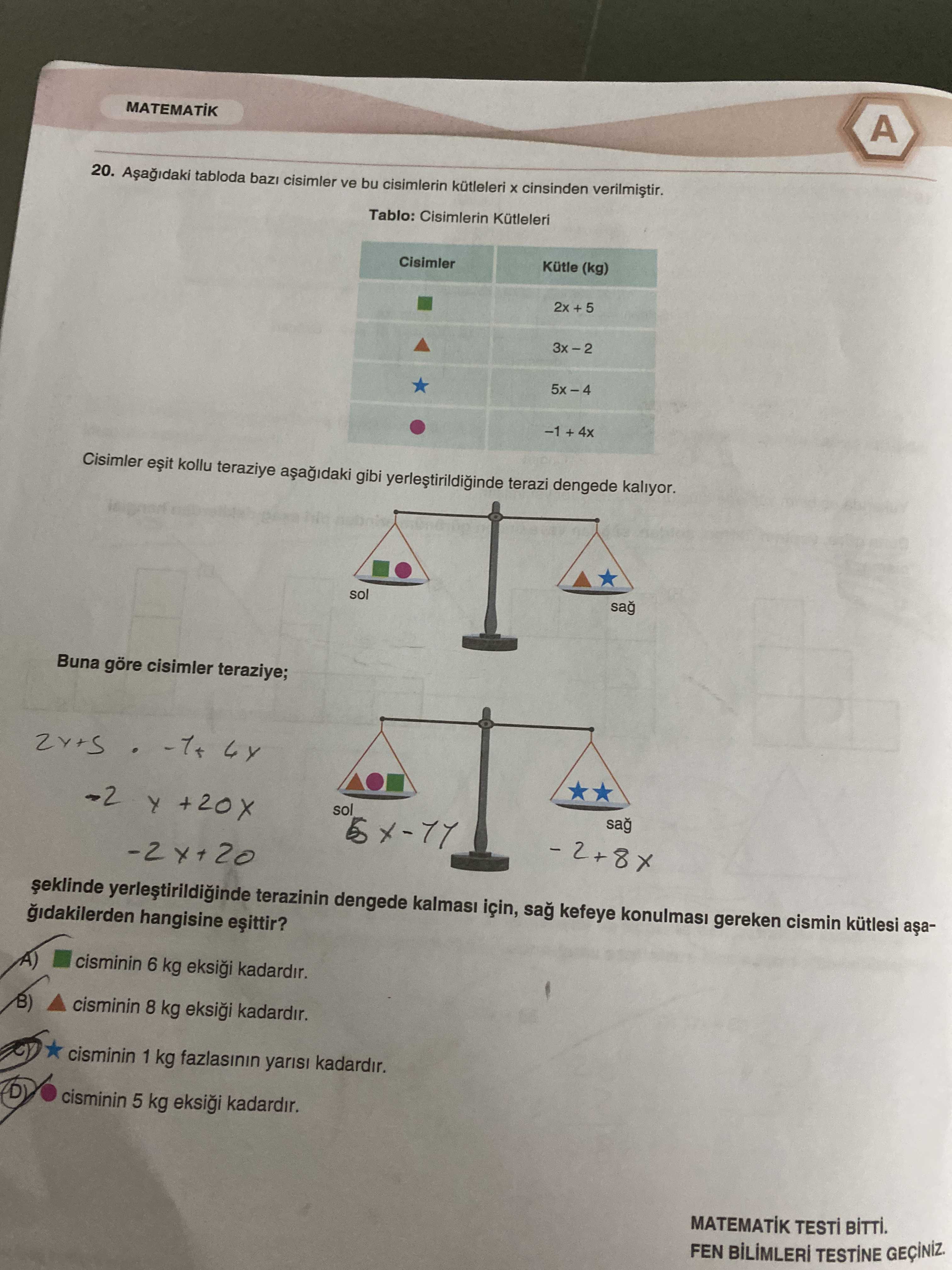A MATEMATIK 20. tabloda cisimler ve bu cisimlerin cinsinden Tablo: Cisimlerin (kg) Cisimler kollu teraziye gibi terazi dengede kaliyor. sol Buna göre cisimler teraziye; sol sag terazinin dengede kalmasi için, sag kefeye konulmasi gereken cismin kutlesi gidakilerden hangisine cisminin 6 kg eksii kadardir. cisminin 8 kg eksii kadardir. cisminin 1 kg yarisi kadardir. cisminin 5 kg eksii kadardir. MATEMATIK BiTTi. FEN A MATEMATIK 20. FEN. ?? Model.Question.title