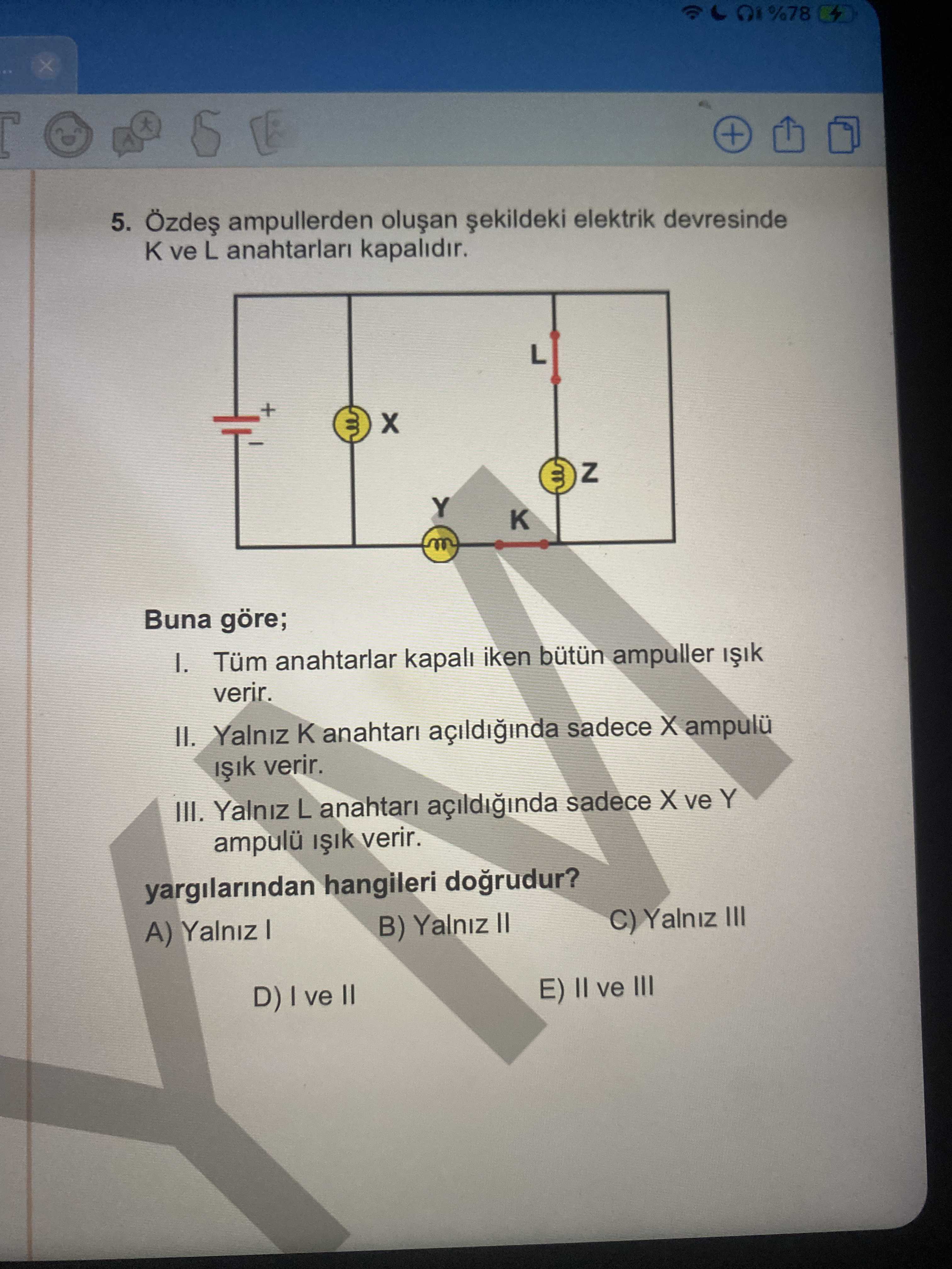 Özdeş ampullerden oluşan şekildeki elektrik devresinde K ve L anahtarları kapalıdır. Buna göre; I