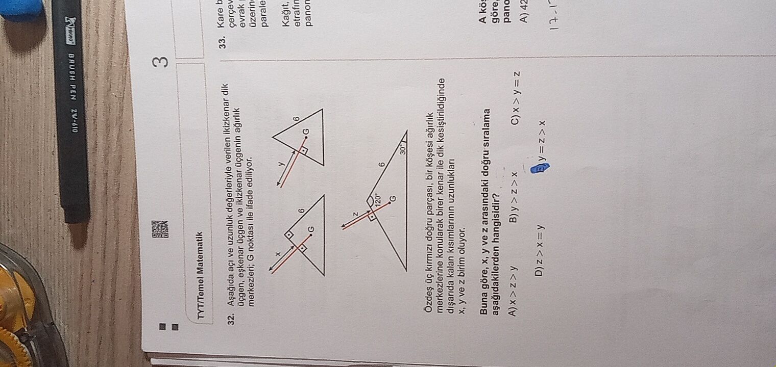 BRUSH PEN 3 TYT/Temel Matematik 33. Kare b 32. ve uzunluk degerleriyle verilen ikizkenar dik üçgen, ve ikizkenar üçgenin evrak merkezleri; G ile ifade ediliyor. parale 6 etrafin 6 G panon G 120° 6 G 30 Ozdes parçasi, merkezlerine konularak birer kenar ile dik kalan kisimlarinin uzunluklari y ve birim oluyor. A Buna göre, y ve arasindaki siralama hangisidir. pano A) 42 BRUSH PEN 3 TYT/Temel Matematik 33. pano A) 42. ?? Model.Question.title