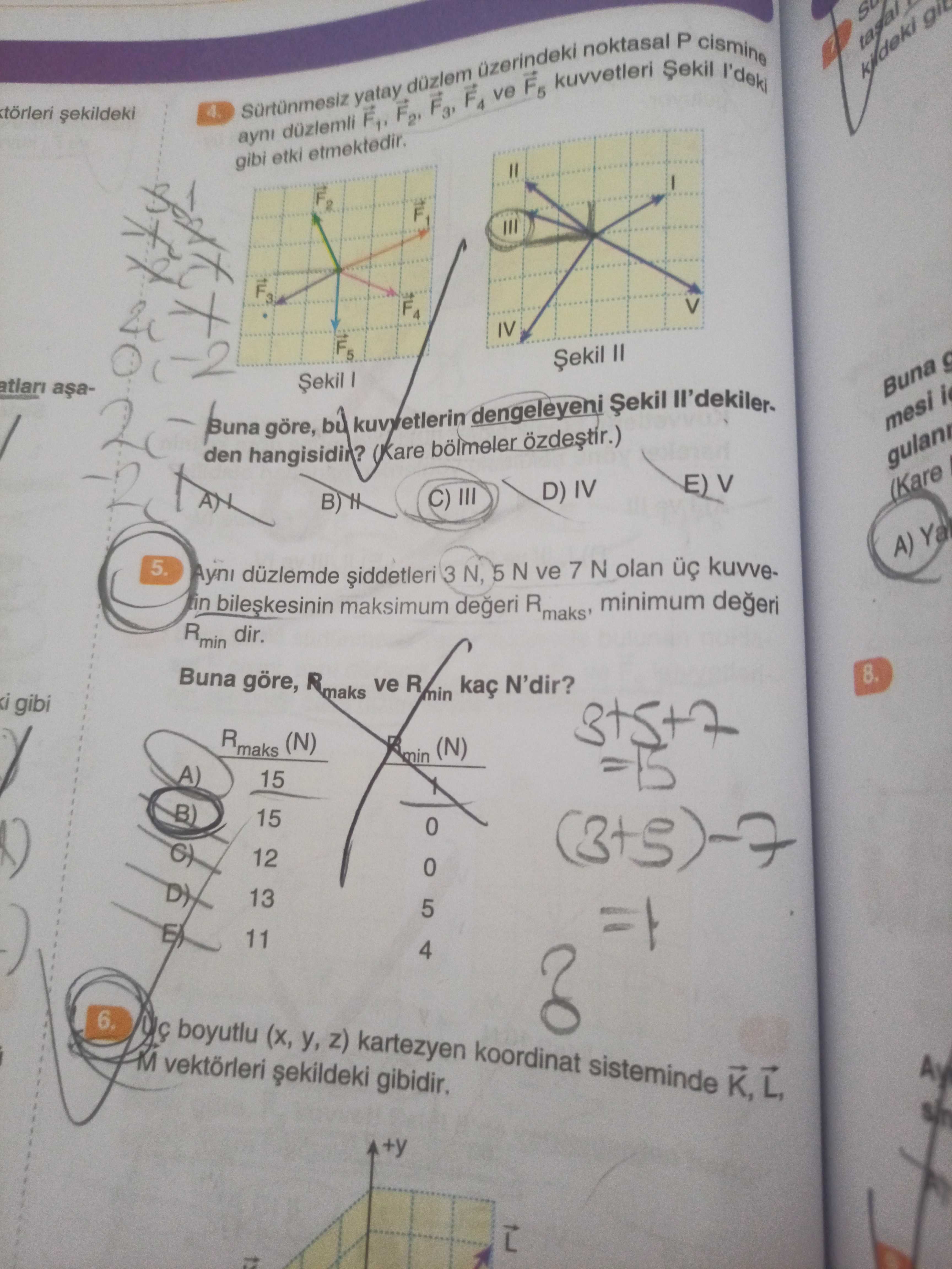 Ayni etki düzlemli yatay F4 uzerindeki ve F5 kuvvetleri noktasal P cismine I'deki gibi etmektedir. IV 2 atlari Șekil Buna g göre, dengeleyeni Șekil mesi den (Kare bölmeler E) V D) IV (Kare B) A) Ya 5. duzlemde 3 N, 5 N ve 7 N olan maksimum degeri R minimum R min dir. Buna göre, ve R 8. kaç N'dir. min gibi R maks (N) (N) A) 15 B) 15 12 13 5 11 4 6. boyutlu (x, z) kartezyen koordinat sisteminde K, gibidir. +y ayni etki düzlemli yatay F4 uzerindeki ve F5 kuvvetleri noktasal P cismine I'deki gibi etmektedir. +y. ?? Model.Question.title