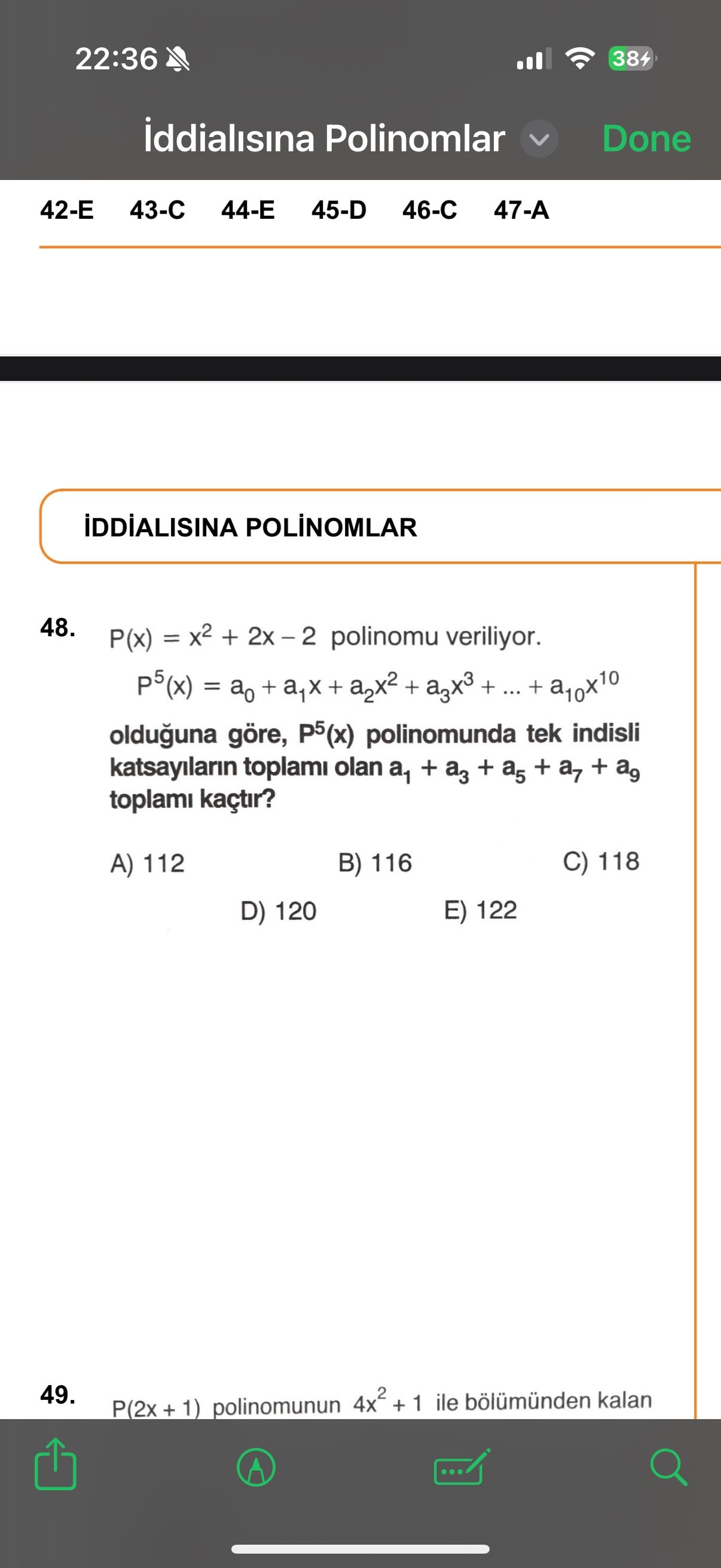 22:36 384 iddialisina Polinomlar Done 43-C 44-Е 45-D 46-C 48. P(x) = x2 + polinomu veriliyor. = + + a3X3 +. + a10X10 olduguna göre, polinomunda tek indisli katsayilarin toplami olan а1 + a3 + a5 + a7 + toplami kaçtir. C) 118 B) 116 A) 112 D) 120 122 49. P(2x + 1) polinomunun + 1 ile kalan 22:36 384 iddialisina Polinomlar Done 43-C 44-Е 45-D 46-C 48. P(2x + 1) polinomunun + 1 ile kalan. ?? Model.Question.title