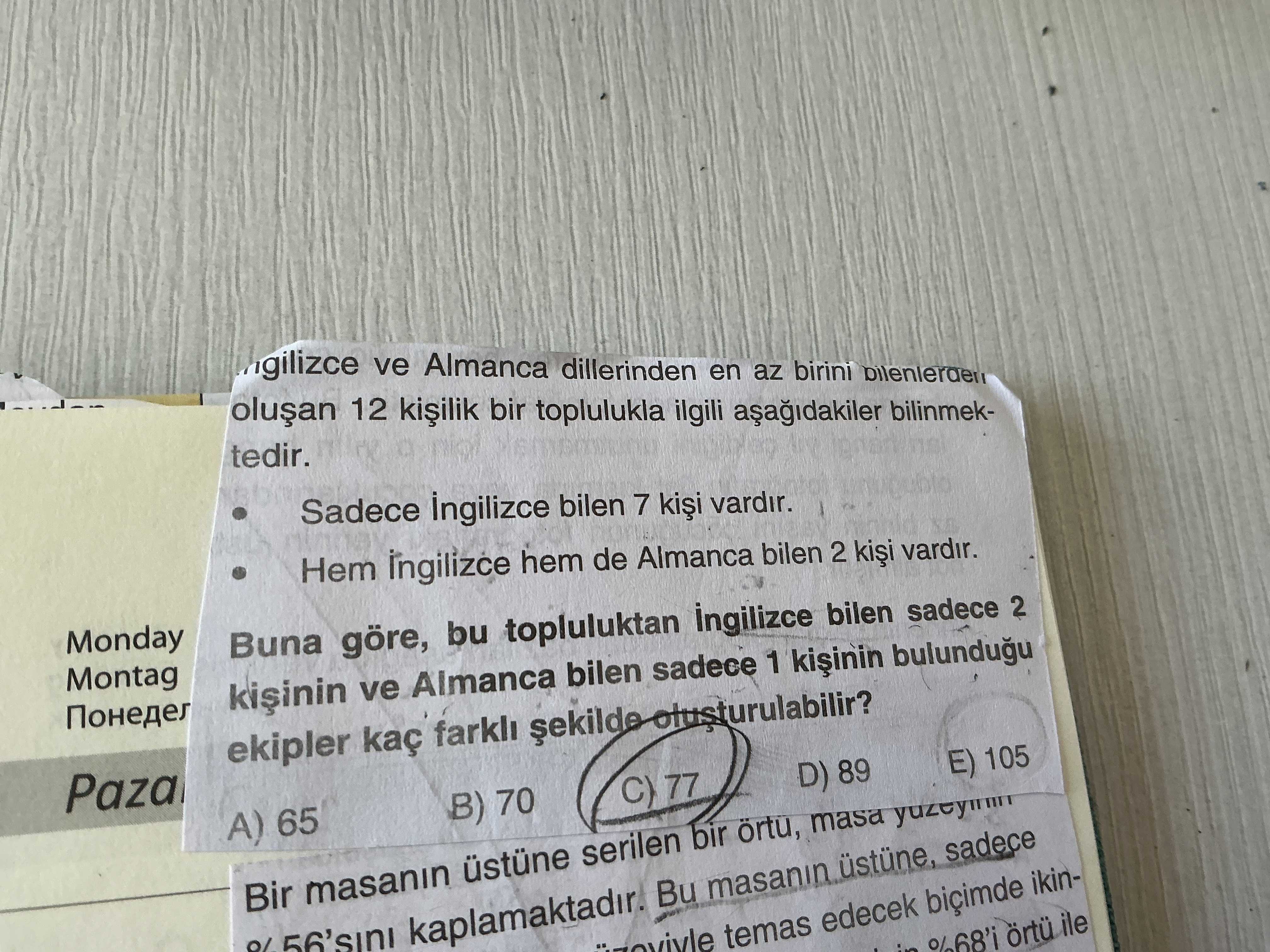 Gilizce ve Almanca dillerinden en az birini 12 kiilik bir toplulukla ilgili bilinmektedir. Sadece bilen 7 vardir. Hem de Almanca bilen 2 vardir. Monday Buna göre, bu topluluktan ingilizce bilen sadece 2 Montag ve Almanca bilen sadece 1 bulundugu ekipler kaç farkli Paza E) 105 D) 89 C) 77 B) 70 A) 65 Bir masanin üstüne serilen bir masa yuzey Bu masanin sadece temas edecek ikinörtü ile gilizce ve Almanca dillerinden en az birini 12 kiilik bir toplulukla ilgili bilinmektedir. Monday Buna göre, bu topluluktan ingilizce bilen sadece 2 Montag ve Almanca bilen sadece 1 bulundugu ekipler kaç farkli Paza E) 105 D) 89 C) 77 B) 70 A) 65 Bir masanin üstüne serilen bir masa yuzey Bu masanin sadece temas edecek ikinörtü ile. ?? Model.Question.title