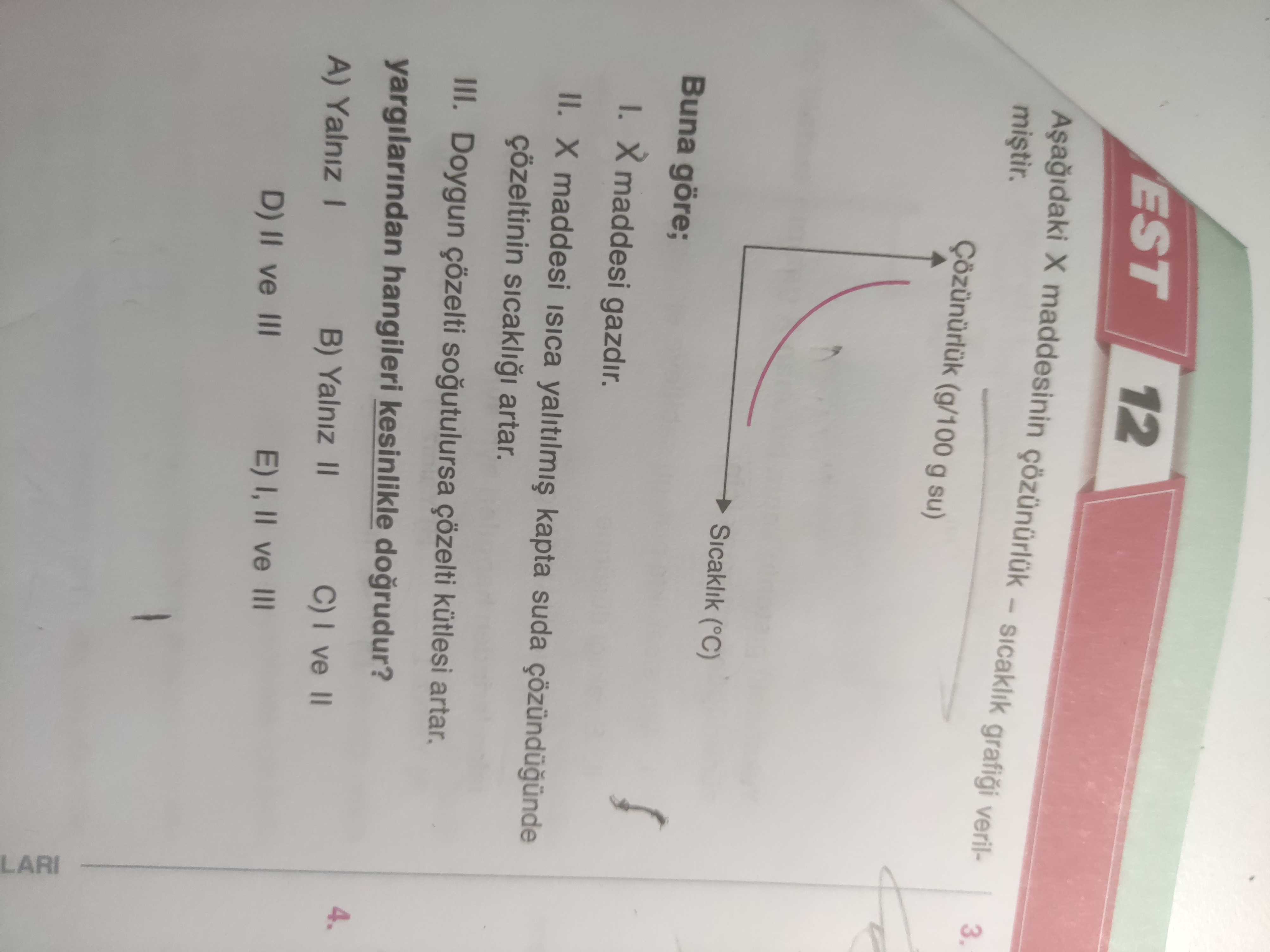 Aşağıdaki X maddesinin çözünürlük – sıcaklık grafiği verilmiştir. Buna göre; I. X maddesi gazdır