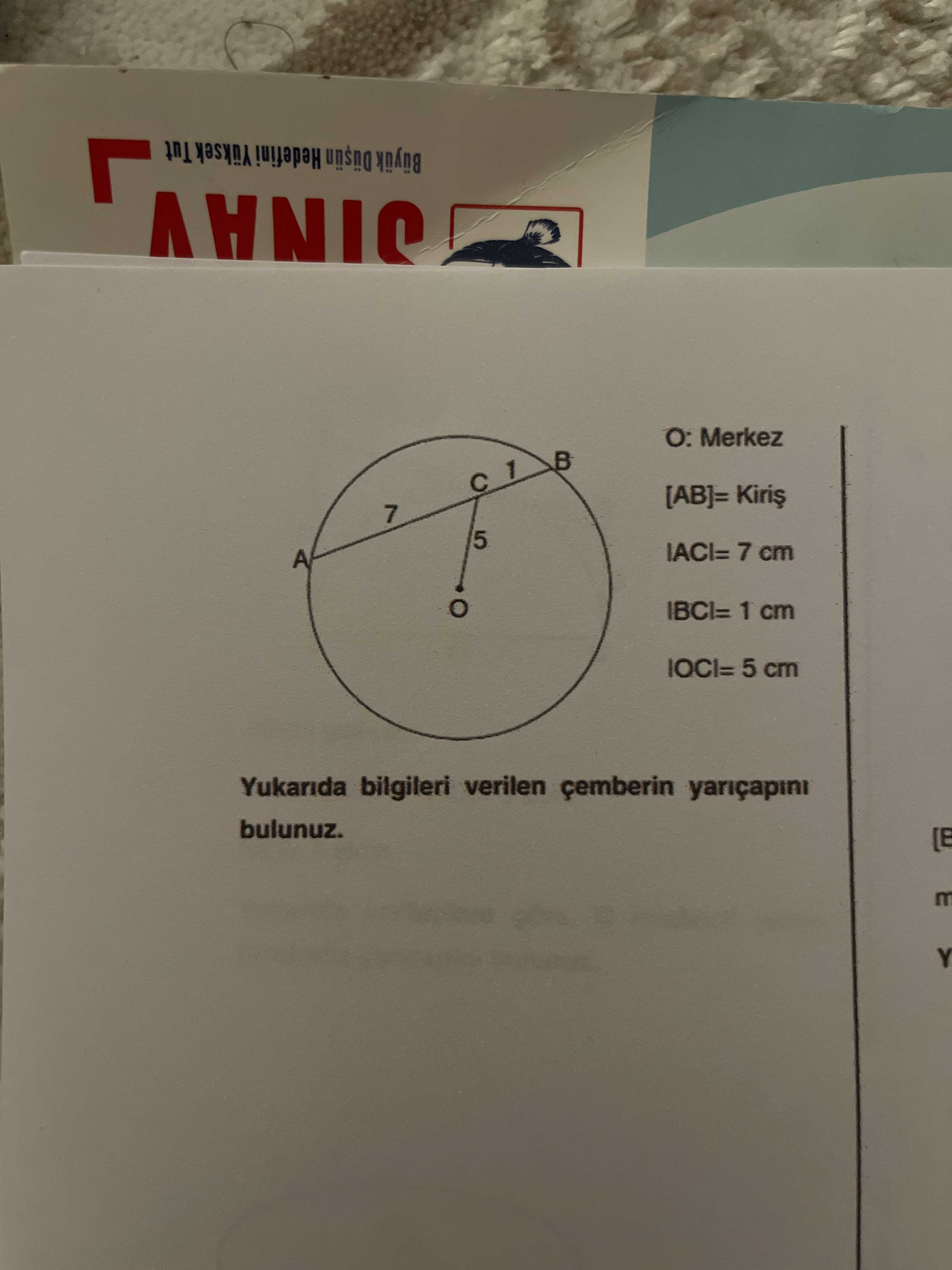 O: Merkez |AB|= Kiriş |AC|= 7 cm |BC|= 1 cm |OC|= 5 cm Yukarıda bilgileri verilen çemberin