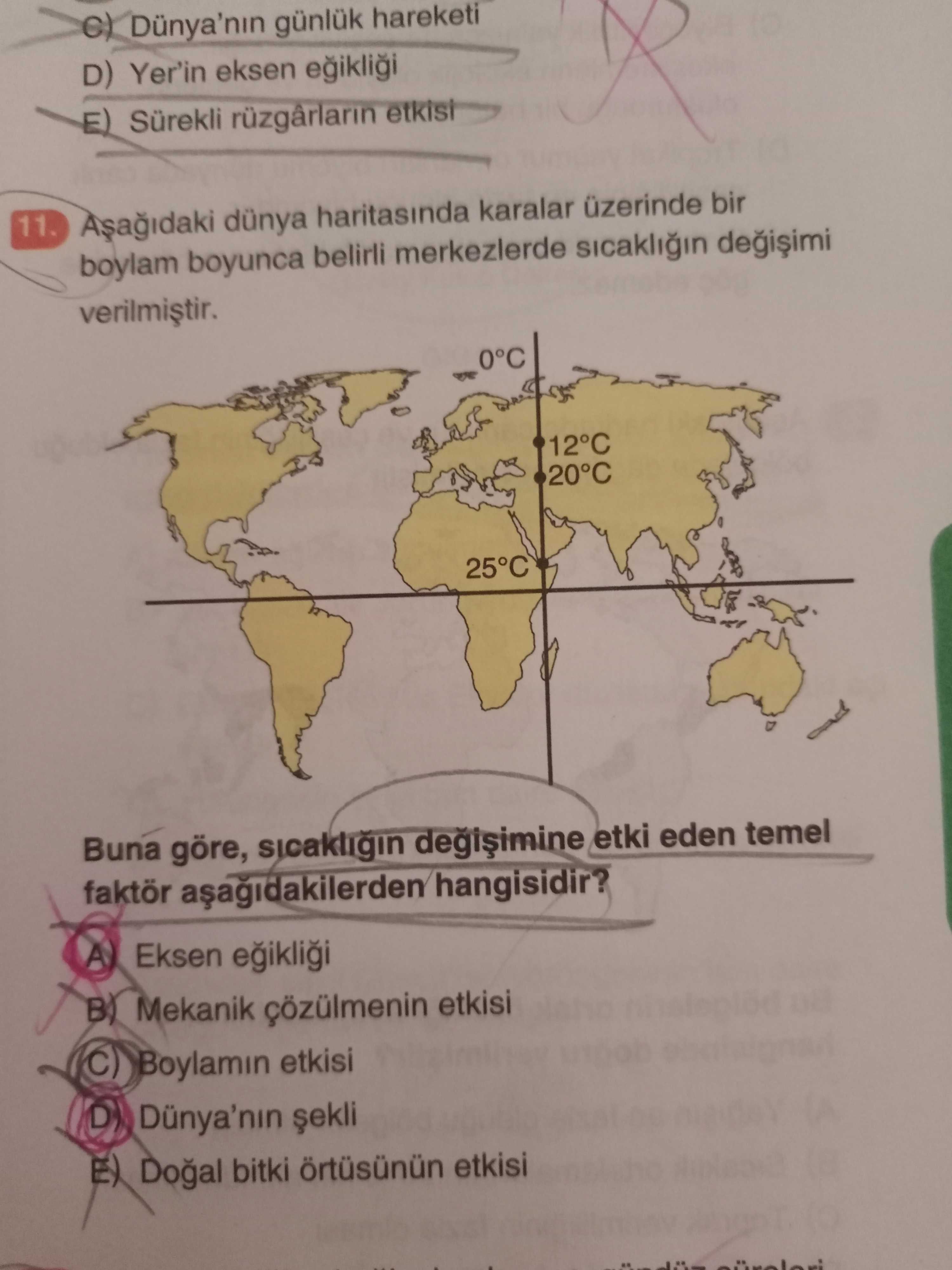 Dünya'nin günlük hareketi D) Yer'in eksen E) Sürekli rüzgârlarin etkisi 11. dünya haritasinda karalar üzerinde bir boylam boyunca belirli merkezlerde 0°C 12°C 20°C Buna göre, etki eden temel faktör hangisidir. A Eksen B) Mekanik çözülmenin etkisi Boylamin etkisi D Dünya'nin E) bitki örtüsünün etkisi Dünya'nin günlük hareketi D) Yer'in eksen E) Sürekli rüzgârlarin etkisi 11. A Eksen B) Mekanik çözülmenin etkisi Boylamin etkisi D Dünya'nin E) bitki örtüsünün etkisi. ?? Model.Question.title
