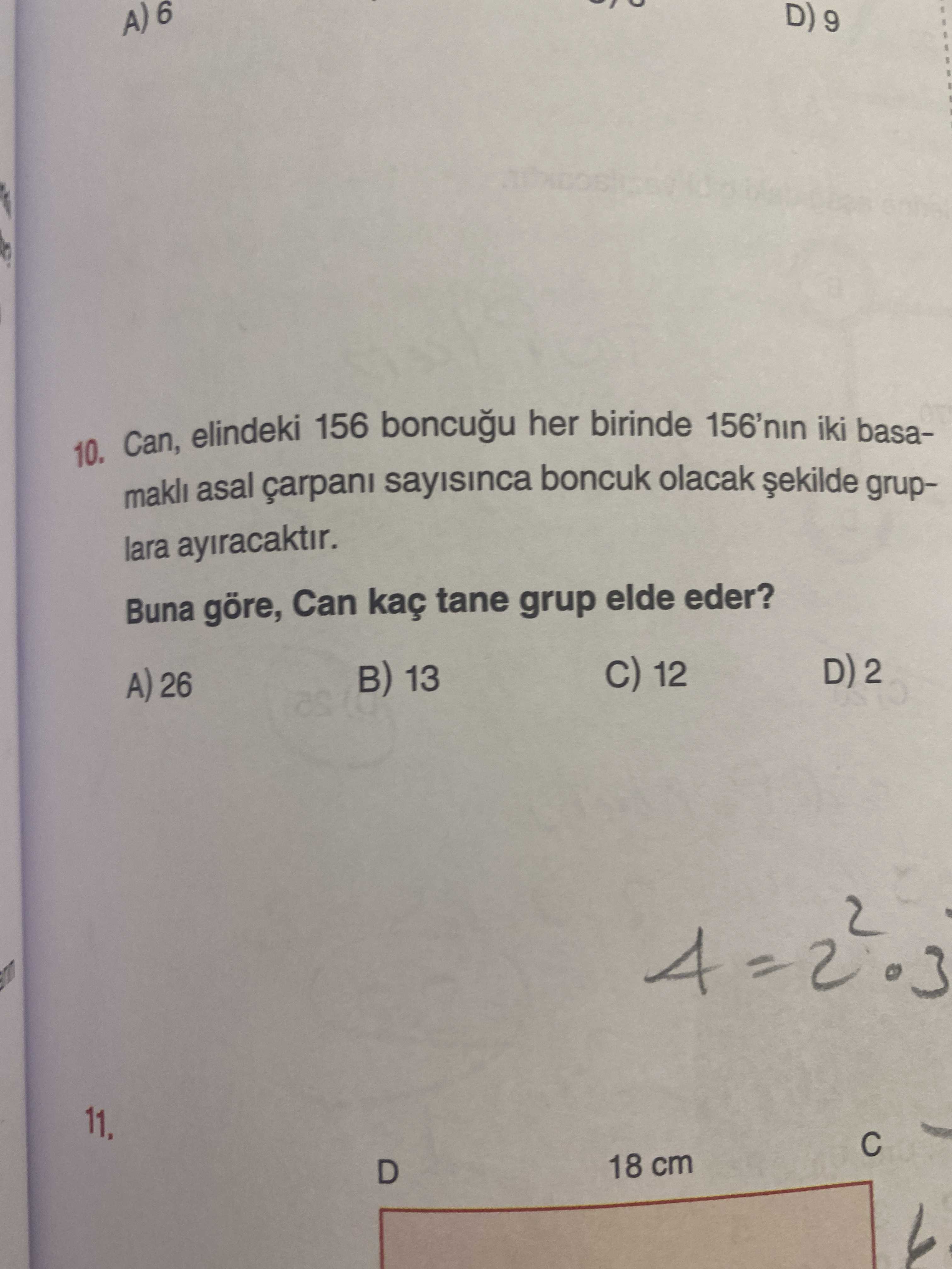 D) 9 10. Can, elindeki 156 her birinde 156'nin iki basamakli asal çarpani sayisinca boncuk olacak gruplara ayiracaktir. Buna göre, Can kaç tane grup elde eder. D) 2 12 B) 13 A) 26 18 cm D) 9 10. D) 2 12 B) 13 A) 26 18 cm D. ?? Model.Question.title