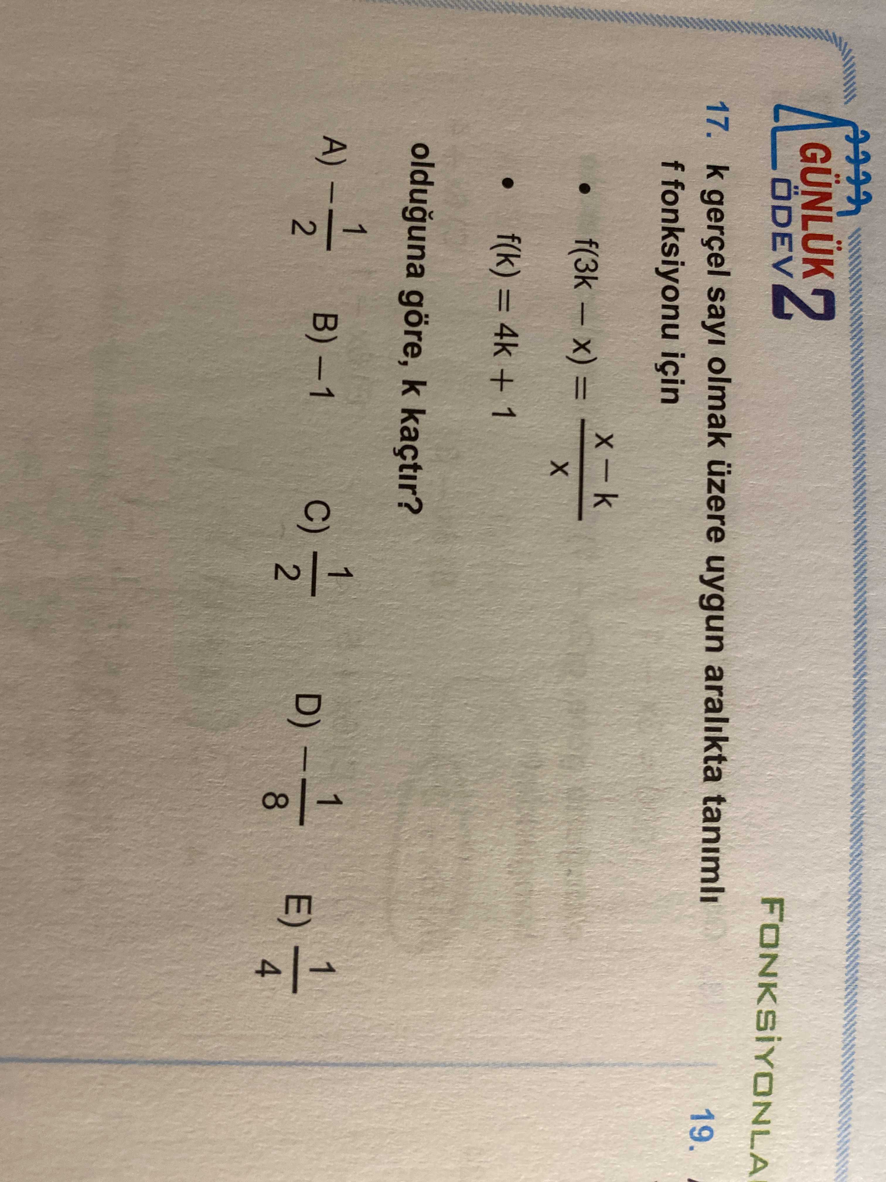 GÜNLÜK 2 ÖDEV FONKSIYONLA 17. k gerçel sayi olmak üzere uygun aralikta tanimli 19. f fonksiyonu için f(k) = 4k + 1 olduguna göre, k kaçtir. 1 A) 2 GÜNLÜK 2 ÖDEV FONKSIYONLA 17. 1 A) 2. ?? Model.Question.title