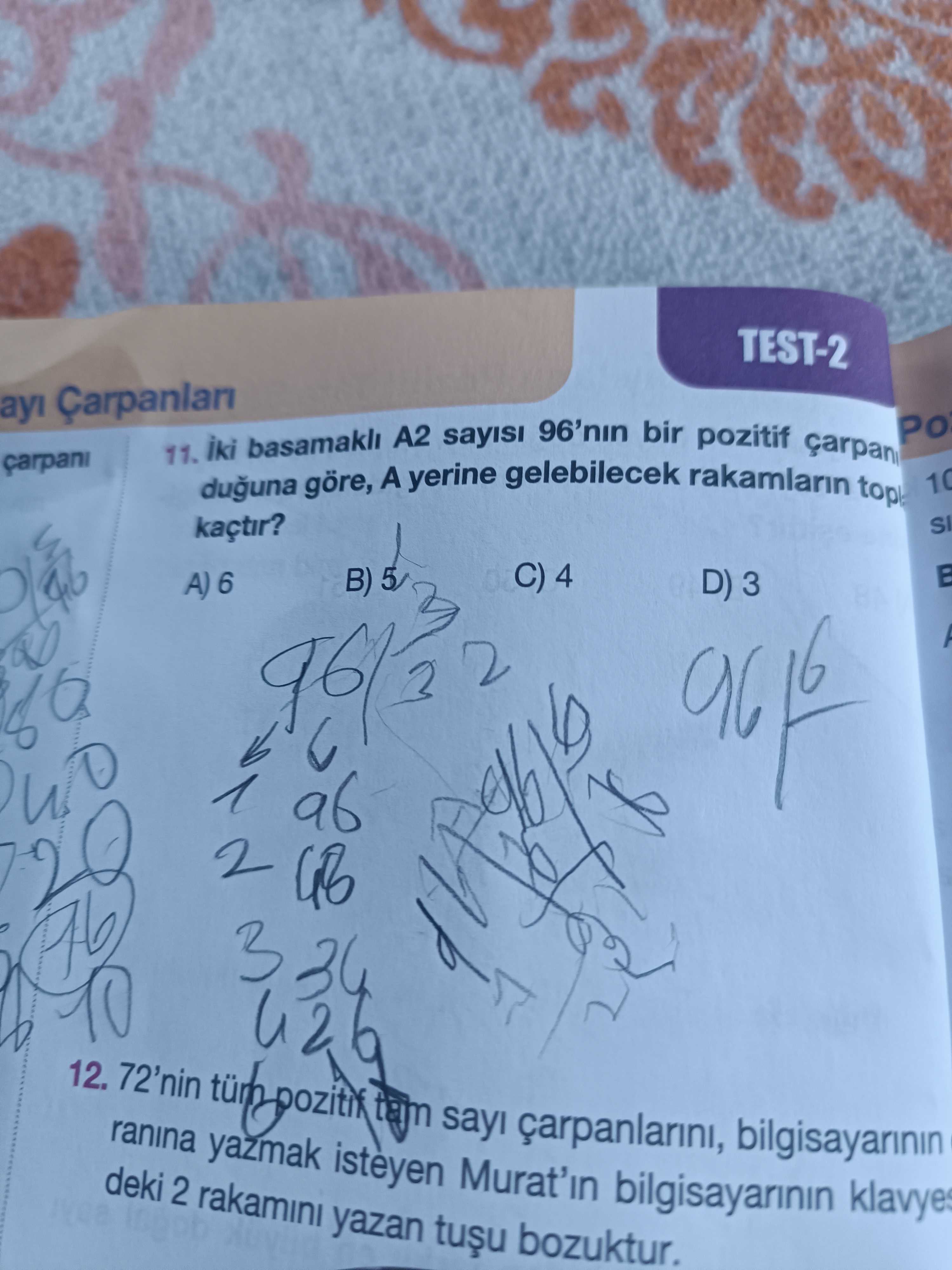 TEST-2 ayi Çarpanlan 11. iki basamakli A2 sayisi 96'nin bir pozitif duguna göre, A yerine gelebilecek rakamlarin top 10 kaçtir. SI C) 4 B) 5 A) 6 D) 3 2 3 12. ranina 72'nin yazmak sayi bilgisayarinin klavyes deki 2 rakamini yazan bozuktur. ?? Model.Question.title