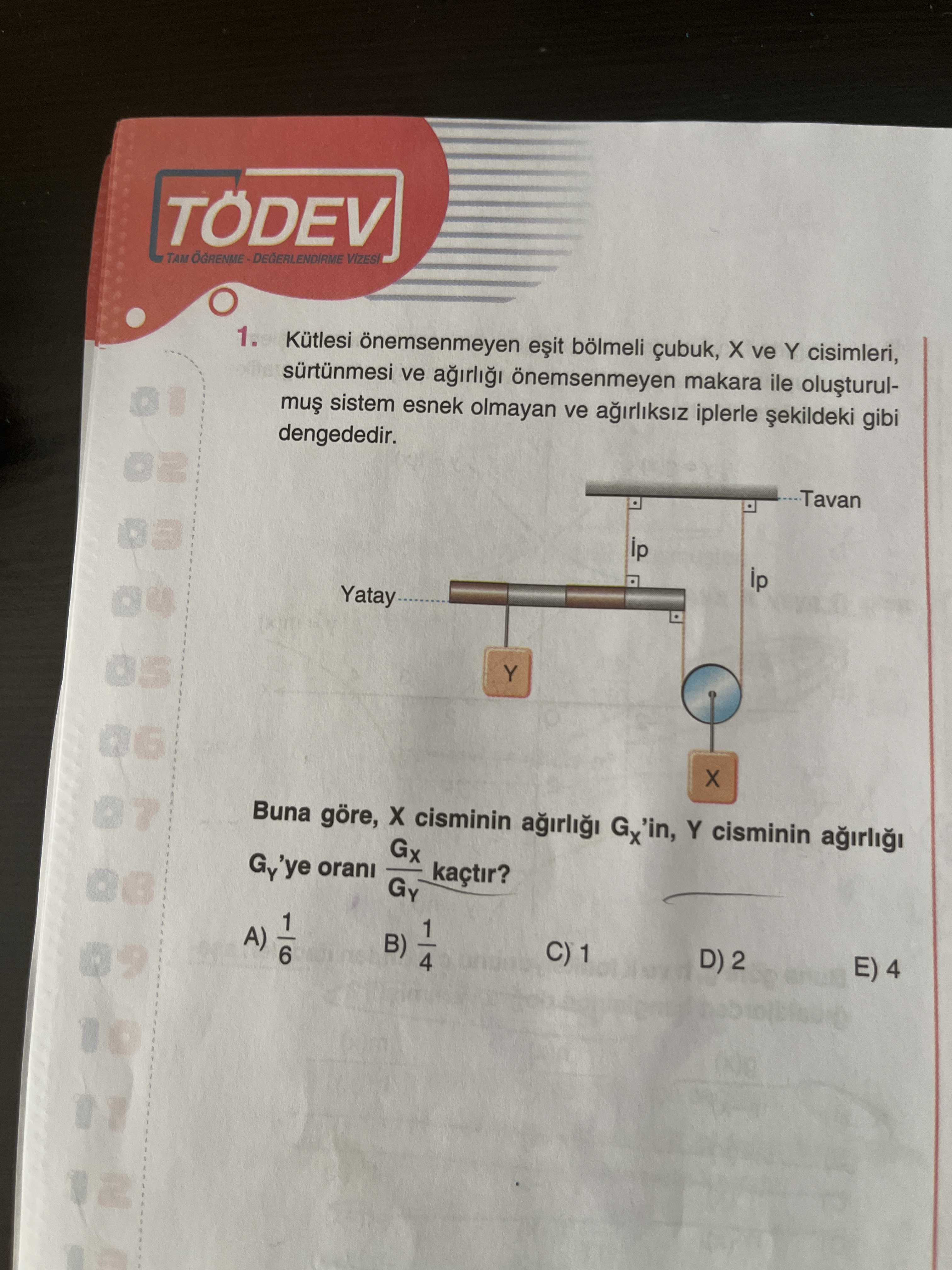 TÖDEV 1. Kütlesi önemsenmeyen bölmeli çubuk, ve Y cisimleri, ve önemsenmeyen makara ile sistem esnek olmayan ve iplerle gibi dengededir. Tavan ip Yatay Y Buna göre, cisminin Gx'in, Y cisminin Gx Gy'ye orani kaçtir. Gy 1 B) 6 4 D) 2 E) 4 TÖDEV 1. Gy 1 B) 6 4 D) 2 E) 4. ?? Model.Question.title
