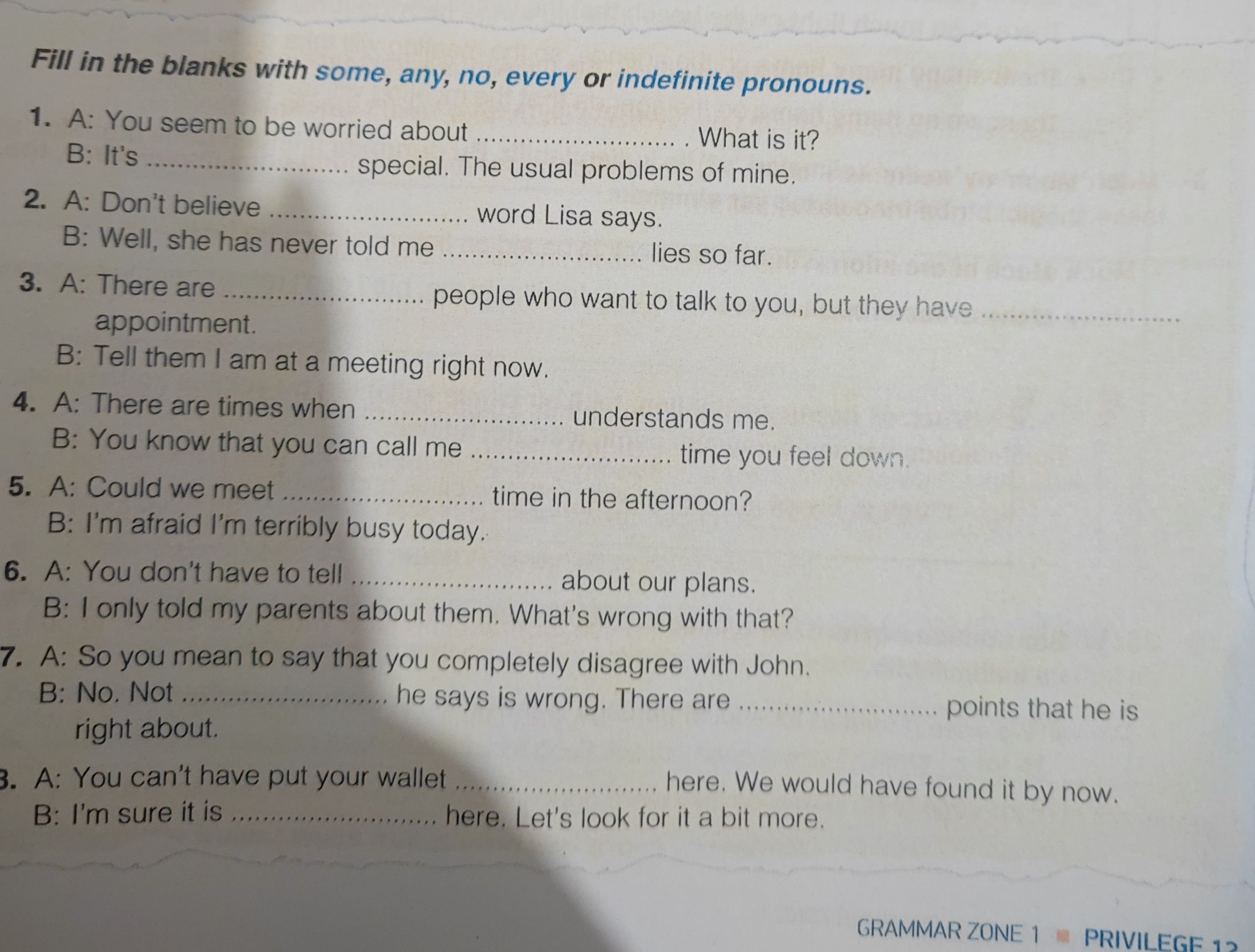 Fill in the blanks with some, any, no, every or indefinite pronouns. 1. A: You seem to be worried