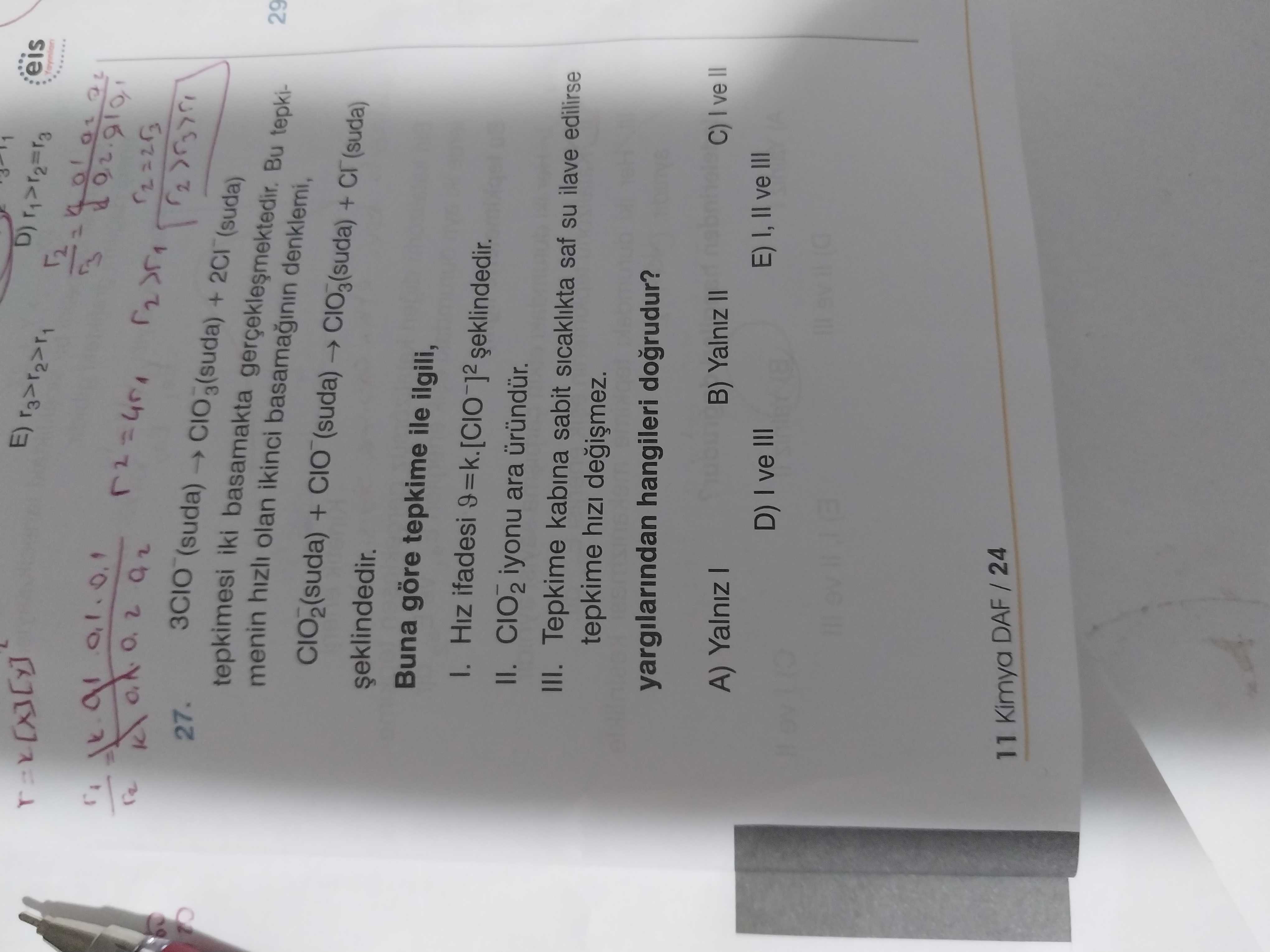 Eis E) + 27. tepkimesi iki basamakta gerçeklesmektedir. Bu tepki29 menin hizli olan ikinci basamaginin denklemi, CIO2(suda) + CIO3(suda) + (suda) Buna göre tepkime ile ilgili, I. HIZ ifadesi II. iyonu ara III. Tepkime kabina sabit sicaklikta saf su ilave edilirse tepkime hizi yargilarindan hangileri dogrudur. C) ve B) Yalniz II A) Yalniz E) I, II ve III D) ve III 11 Kimya eis E) + 27. C) ve B) Yalniz II A) Yalniz E) I, II ve III D) ve III 11 Kimya. ?? Model.Question.title