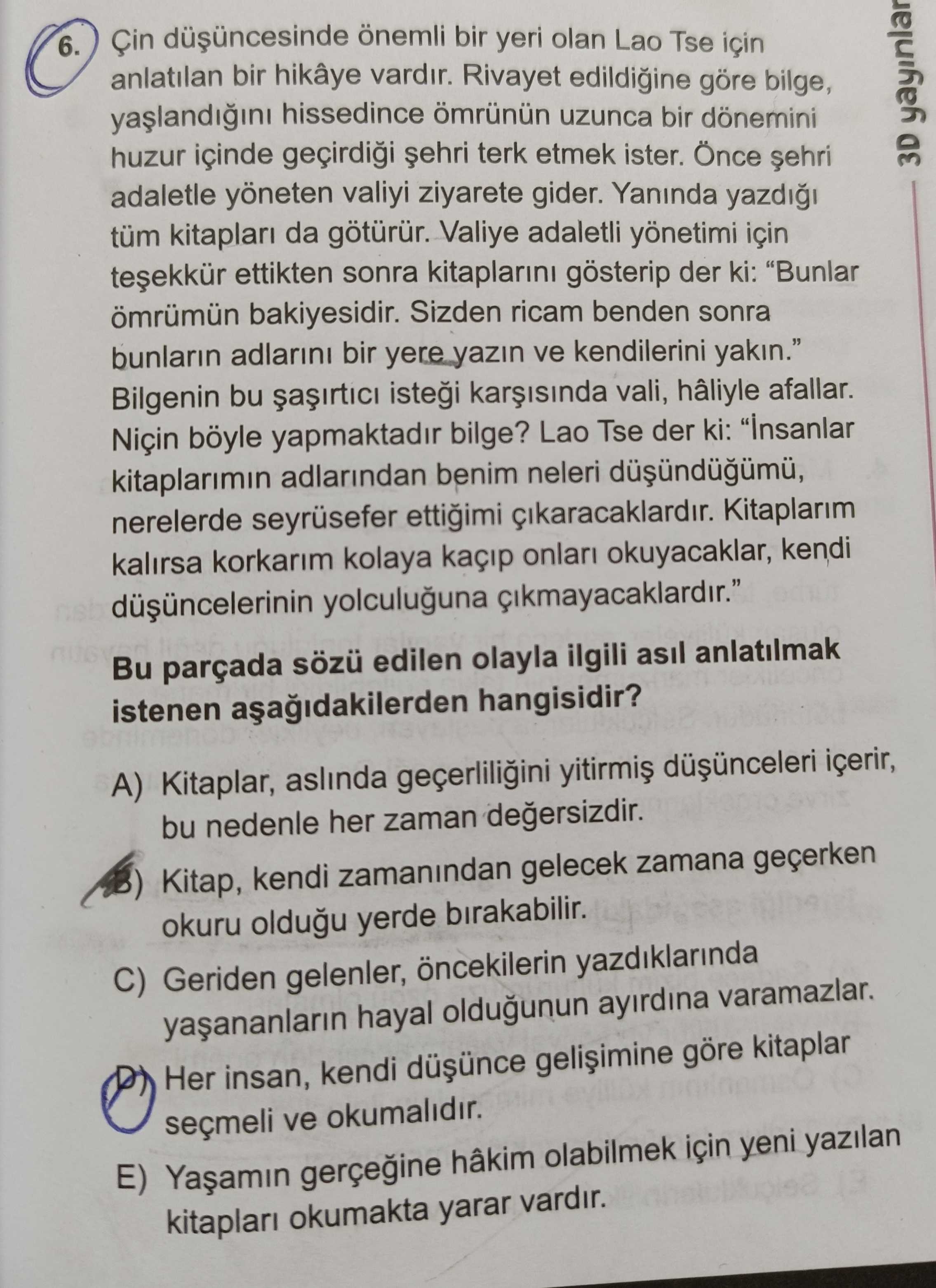 6. Çin önemli bir yeri olan Lao Tse için anlatilan bir vardir. Rivayet edildigine göre bilge, hissedince ömrünün uzunca bir dönemini huzur içinde geçirdii terk etmek ister. Önce adaletle yöneten valiyi ziyarete gider. Yaninda 3D tüm kitaplari da götürür. Valiye adaletli yönetimi için ettikten sonra gösterip der ki: \ , , Bilgenin bu vali, hâliyle afallar. Niçin böyle yapmaktadir bilge. Lao Tse der ki: kitaplarimin adlarindan benim neleri nerelerde seyrüsefer ettigimi cikaracaklardir. Kitaplarim kalirsa korkarim kolaya kaçip onlari okuyacaklar, kendi yolculuguna Bu parçada sözü edilen olayla ilgili asil anlatilmak 6. Valiye adaletli yönetimi için ettikten sonra gösterip der ki: \ , , , , , , , , , , , , , Bilgenin bu vali, hâliyle afallar. Kitaplarim kalirsa korkarim kolaya kaçip onlari okuyacaklar, kendi yolculuguna Bu parçada sözü edilen olayla ilgili asil anlatilmak. ?? Model.Question.title