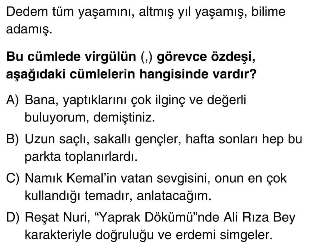 Dedem tüm yaşamını, altmış yıl yaşamış, bilime adamış. Bu cümlede virgülün (,) görevce özdeşi