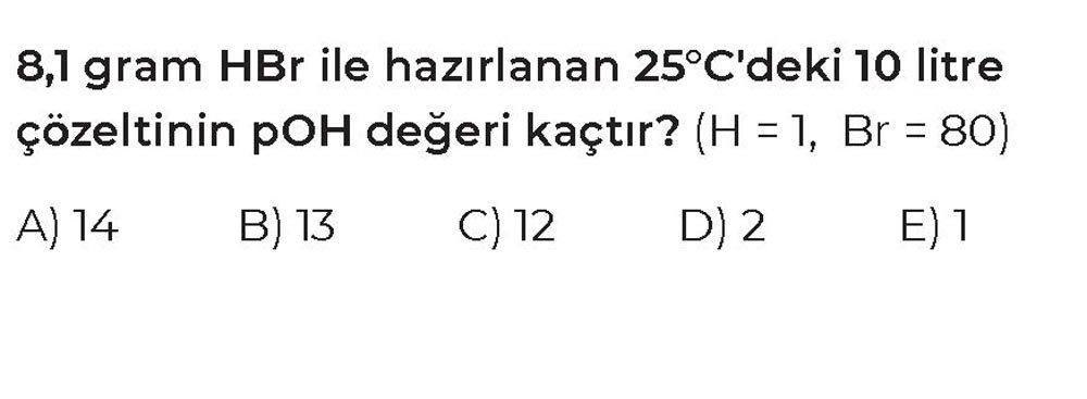 8,1 gram HBr ile hazırlanan 25°C'deki 10 litre çözeltinin pOH değeri kaçtır? (H = 1, Br = 80)