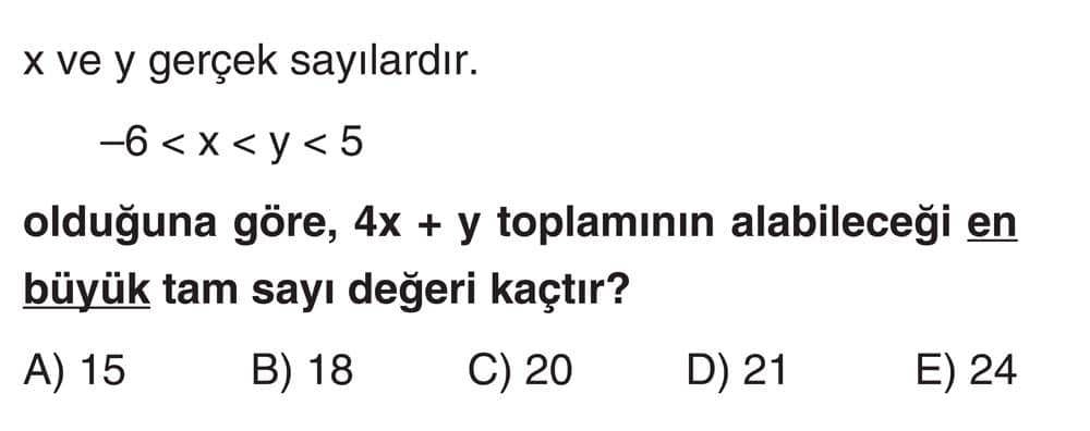 x ve y gerçek sayılardır. −6 < x < y < 5 olduğuna göre, 4x + y toplamının alabileceği en büyük tam