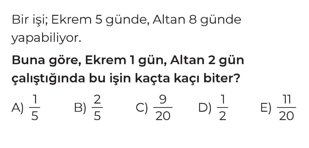 Bir işi; Ekrem 5 günde, Altan 8 günde yapabiliyor. Buna göre, Ekrem 1 gün, Altan 2 gün çalıştığında