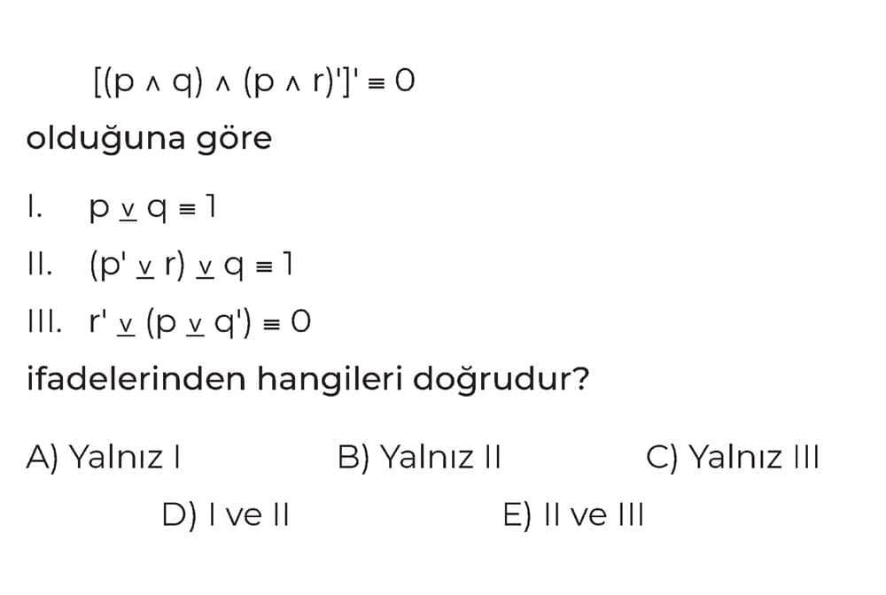 [(p ∧ q) ∧ (p ∧ r)]' ≡ 0 olduğuna göre I. p ∨ q ≡ 1 II. (p' ∨ r) ∨ q ≡ 1 III. r' ∨ (p ∨ q') ≡ 0
