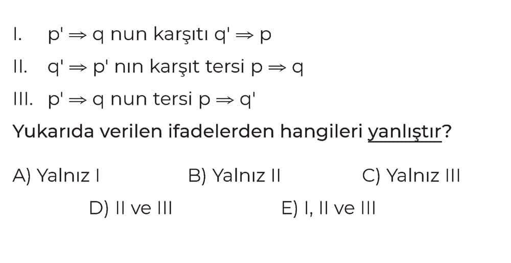 I. p' ⇒ q nun karşıtı q' ⇒ p II. q' ⇒ p' nin karşıt tersi p ⇒ q III. p' ⇒ q nun tersi p ⇒ q'