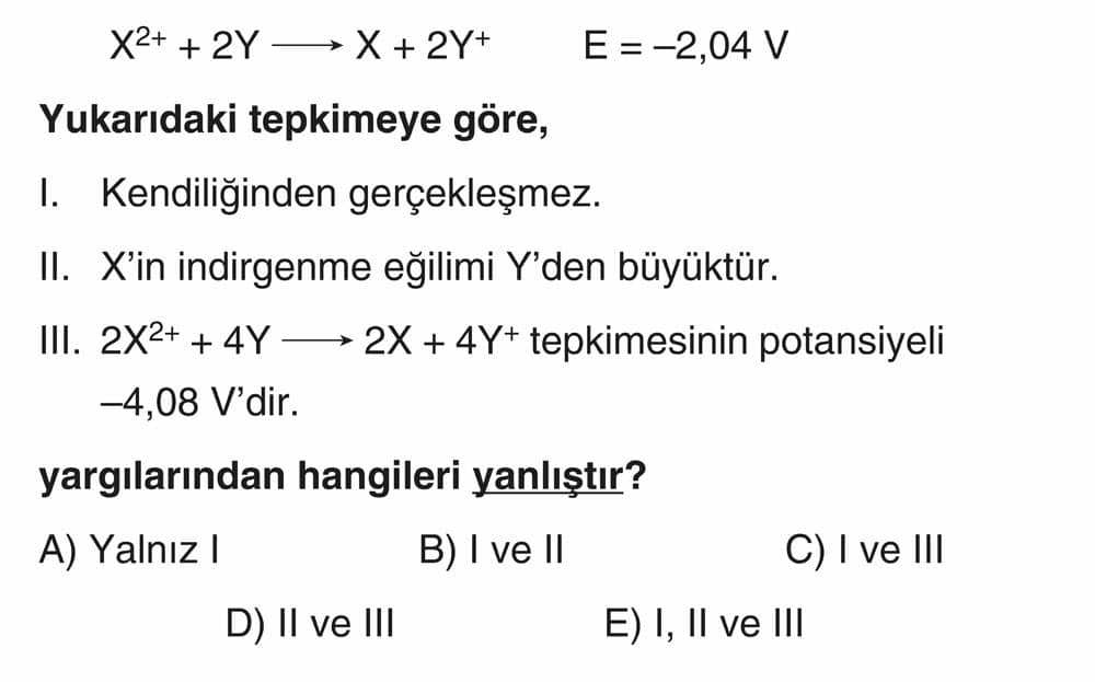 X²⁺ + 2Y ——→ X + 2Y⁺ E = -2,04 V Yukarıdaki tepkimeye göre, I. Kendiliğinden gerçekleşmez. II. X'in