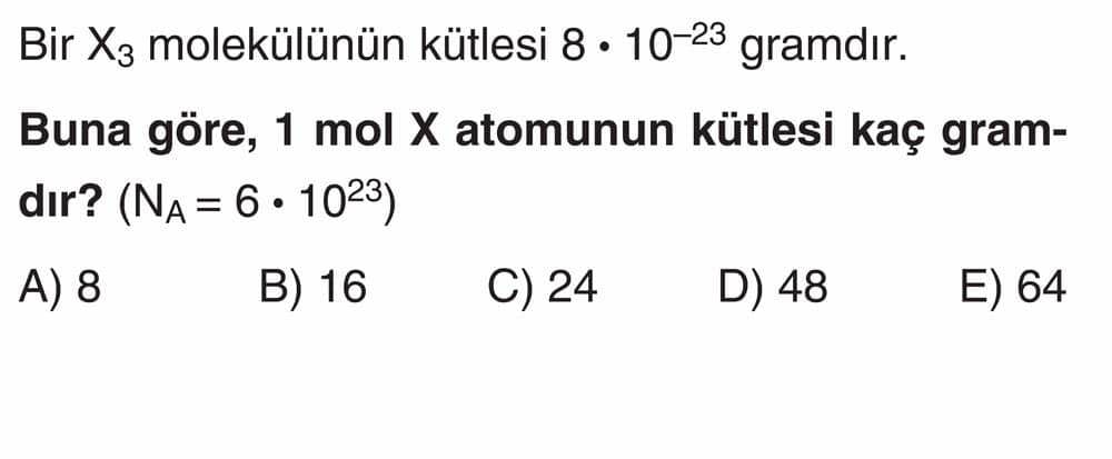 Bir X₃ molekülünün kütlesi 8 • 10⁻²³ gramdır. Buna göre, 1 mol X atomunun kütlesi kaç gramdır? (N_A