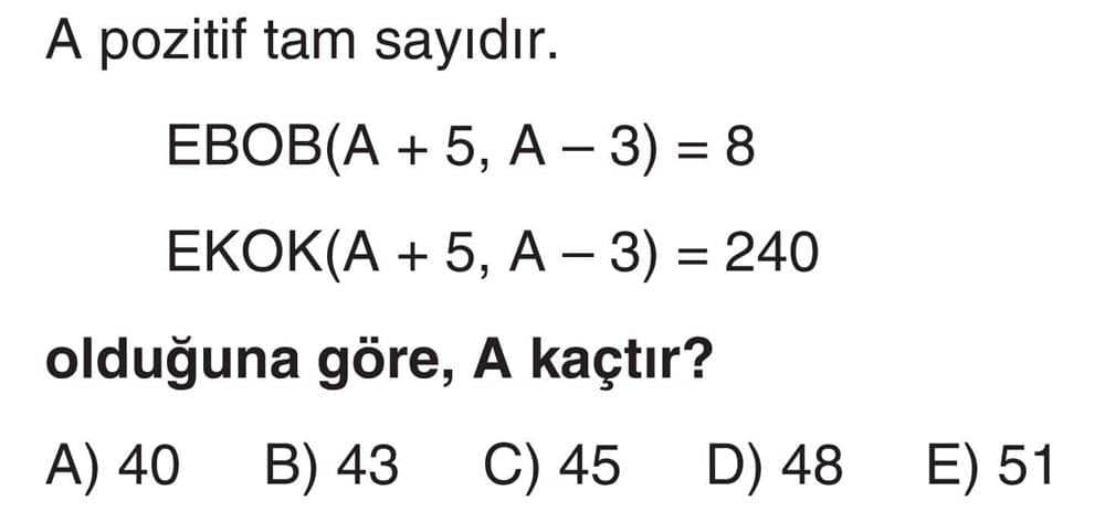 A pozitif tam sayıdır. EBOB(A + 5, A - 3) = 8 EKOK(A + 5, A - 3) = 240 olduğuna göre, A kaçtır?