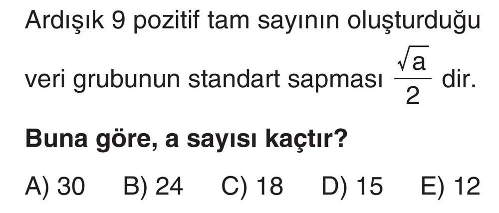 Ardışık 9 pozitif tam sayının oluşturduğu veri grubunun standart sapması √a/2 dir. Buna göre, a