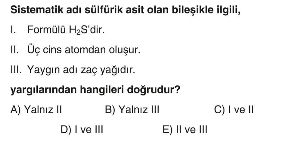 Sistematik adı sülfürik asit olan bileşikle ilgili, I. Formülü H₂S'dir. II. Üç cins atomdan oluşur
