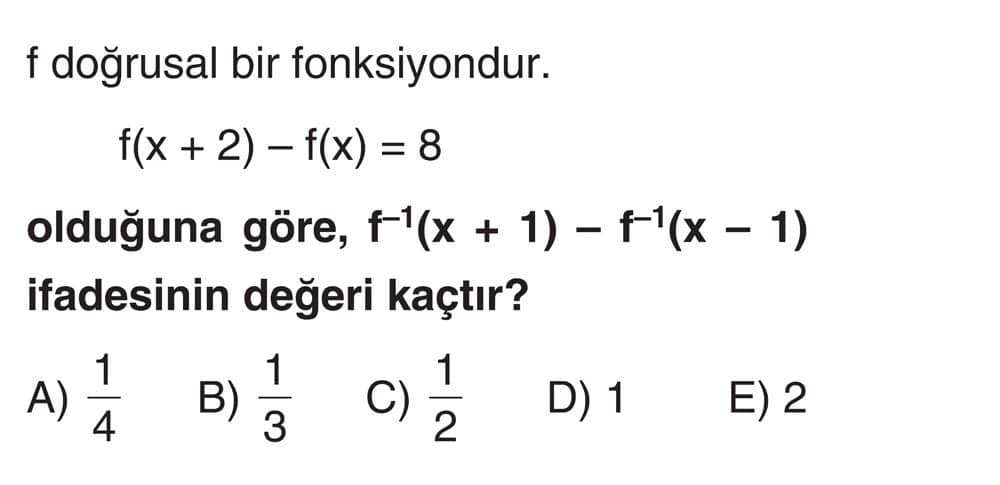 f doğrusal bir fonksiyondur. f(x + 2) – f(x) = 8 olduğuna göre, f⁻¹(x + 1) – f⁻¹(x – 1) ifadesinin